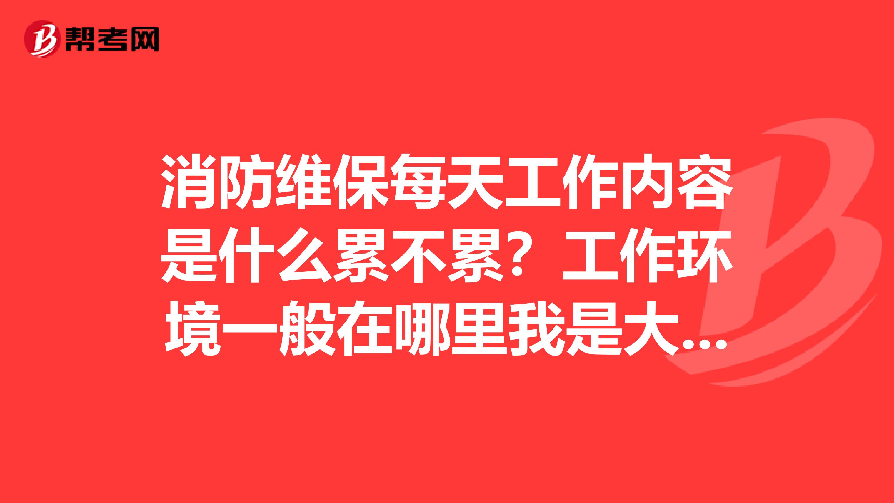 消防维保每天工作内容是什么累不累?工作环境一般在哪里我是大专生电气自动化专业