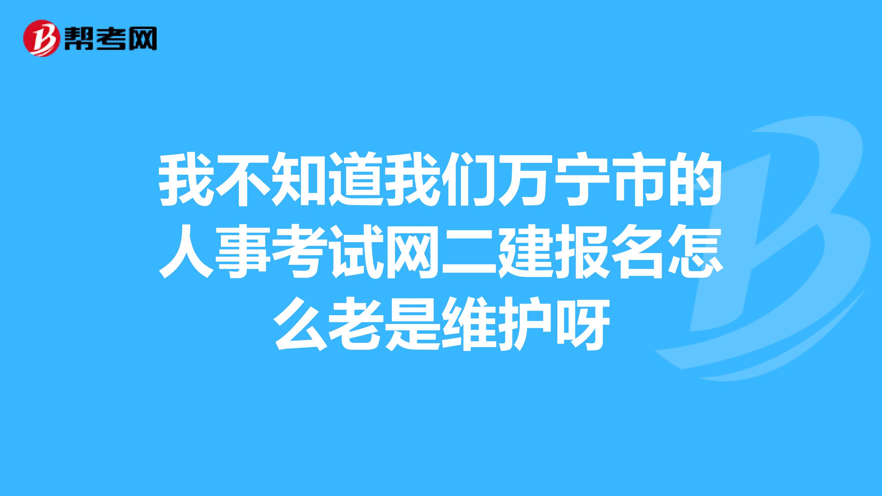 我不知道我们万宁市的人事考试网二建报名怎么老是维护呀