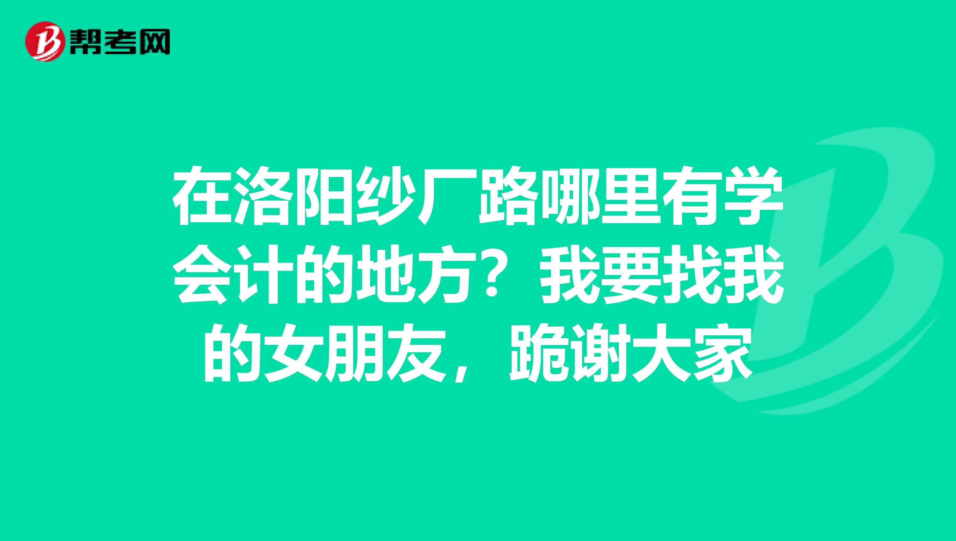 在洛阳纱厂路哪里有学会计的地方？我要找我的女朋友，跪谢大家