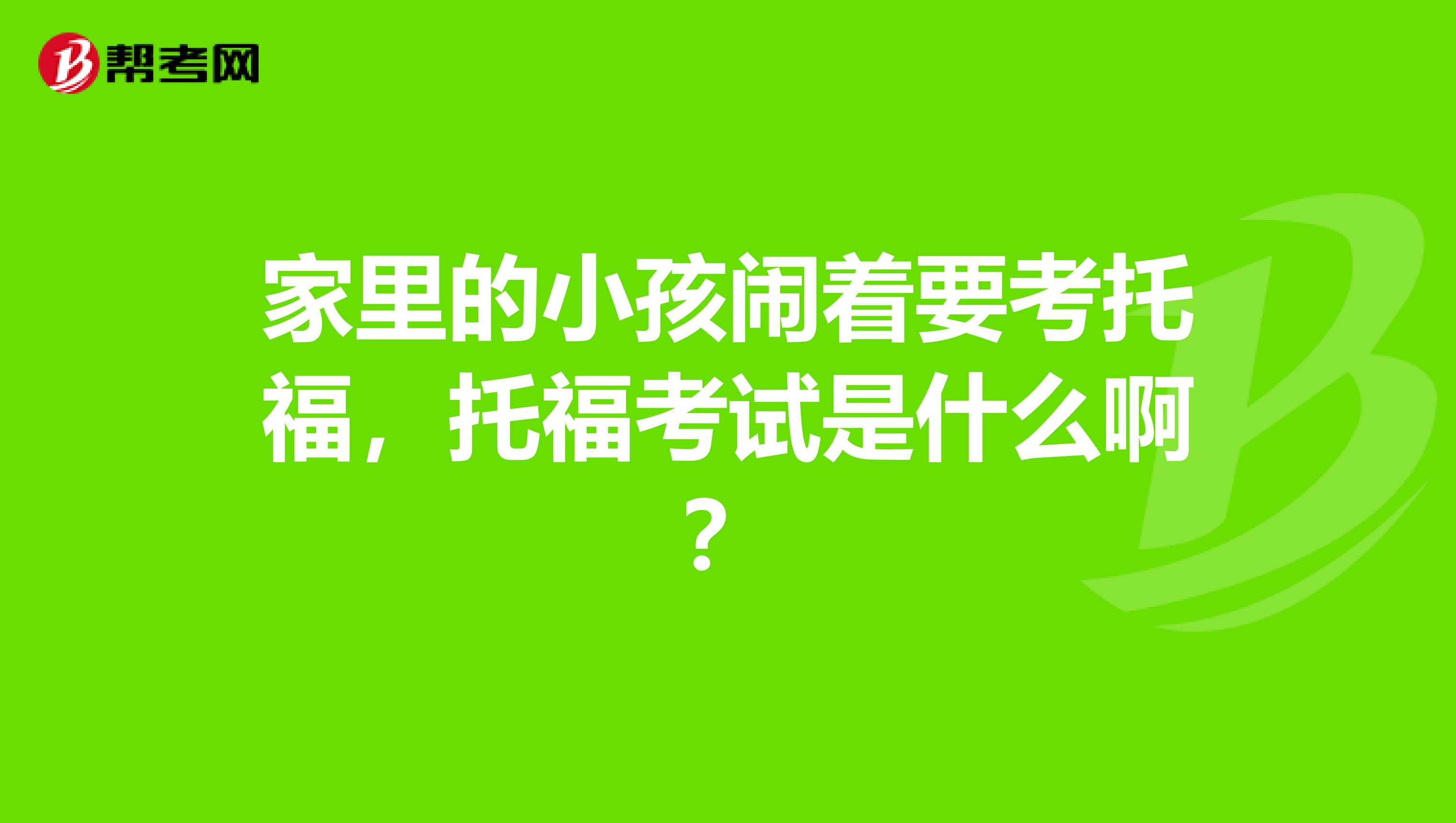 家里的小孩闹着要考托福，托福考试是什么啊？