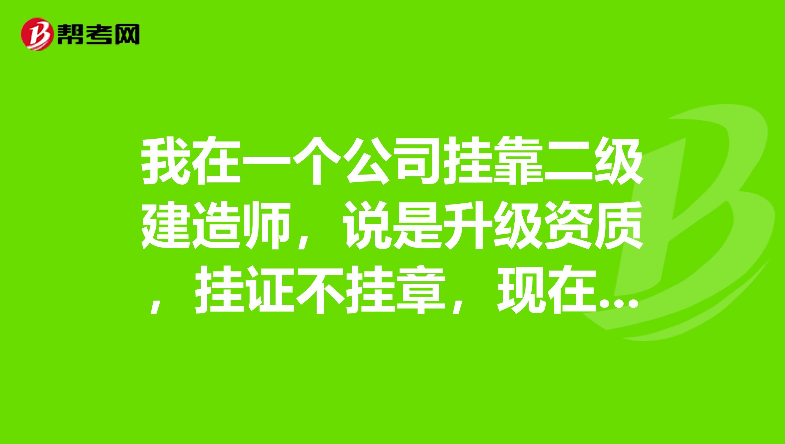 我在一个公司兼职二级建造师，说是升级资质，挂证不挂章，现在又给我们报安全B证考试.....