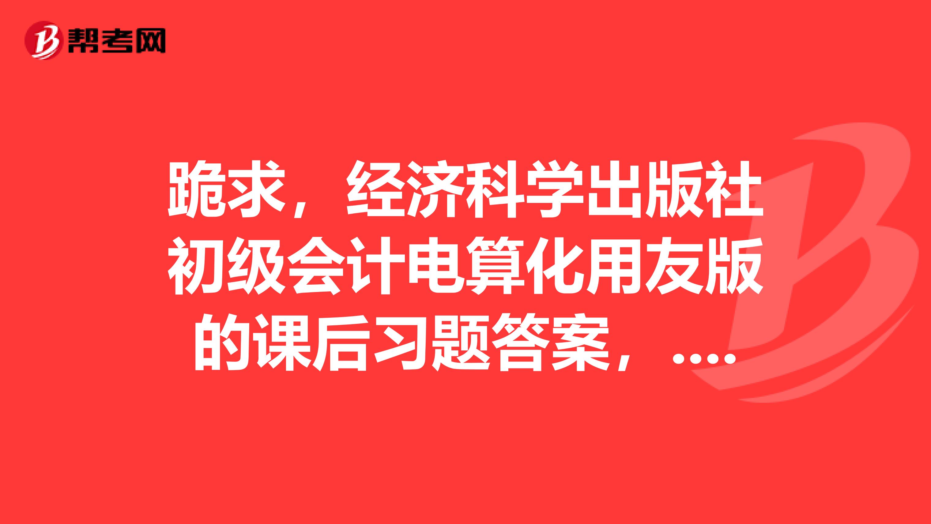 跪求，经济科学出版社初级会计电算化用友版的课后习题答案，...