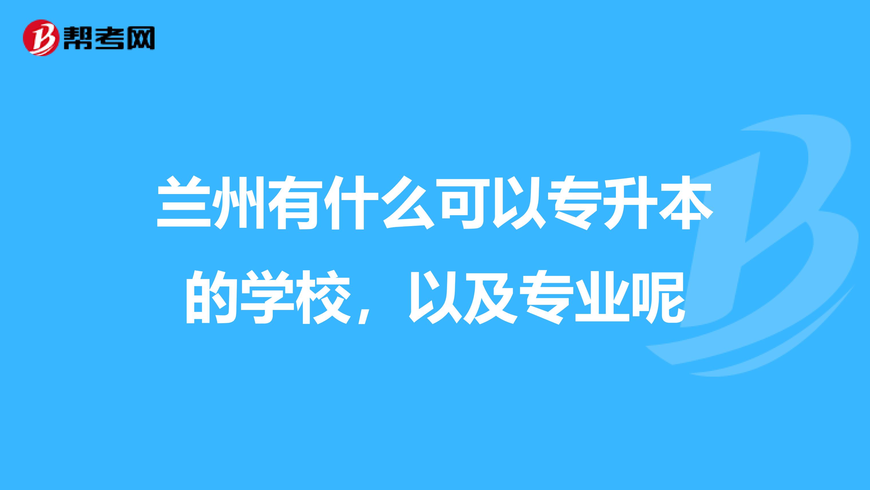 兰州有什么可以专升本的学校,以及专业呢