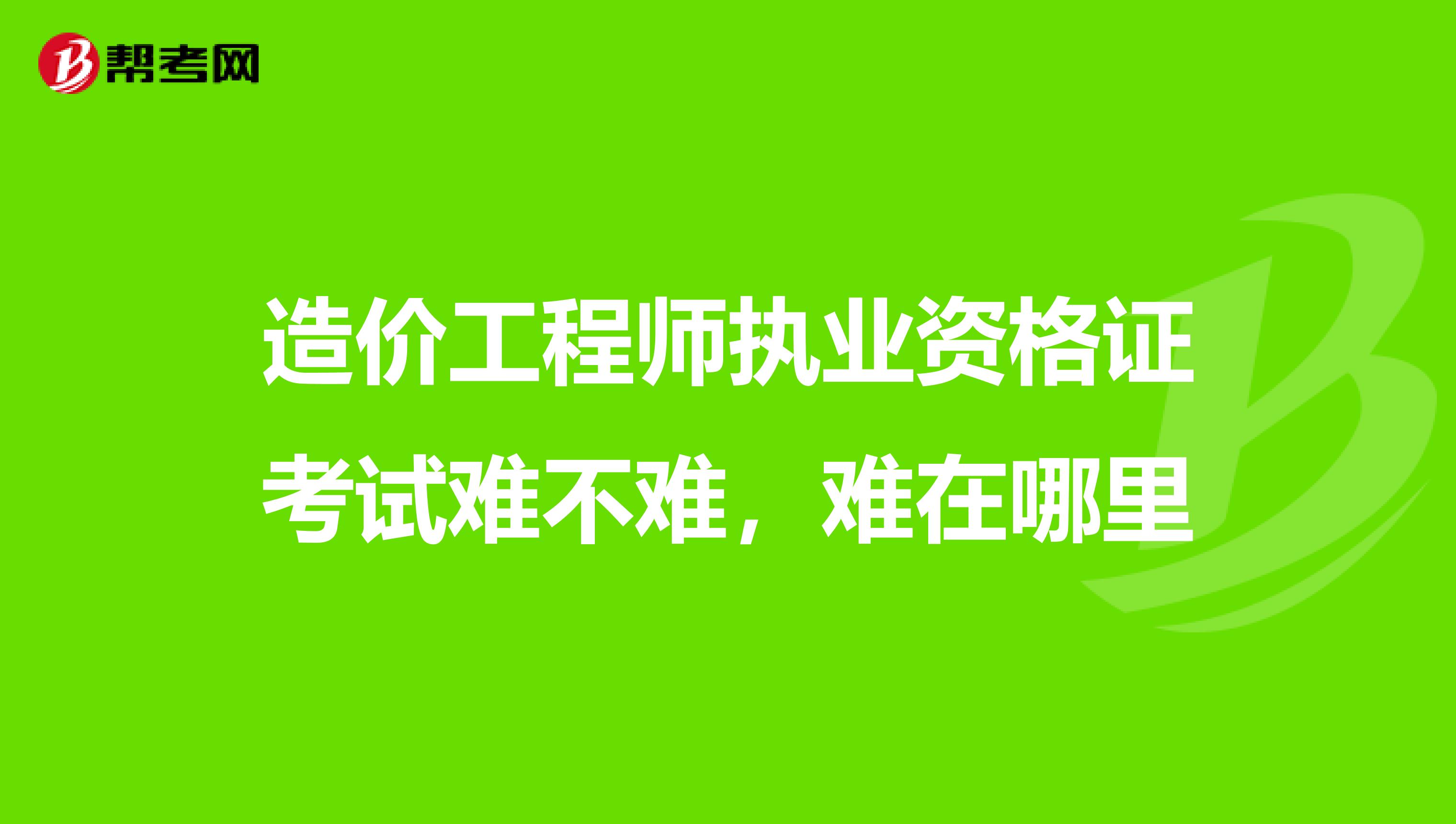 造价工程师执业资格证考试难不难，难在哪里