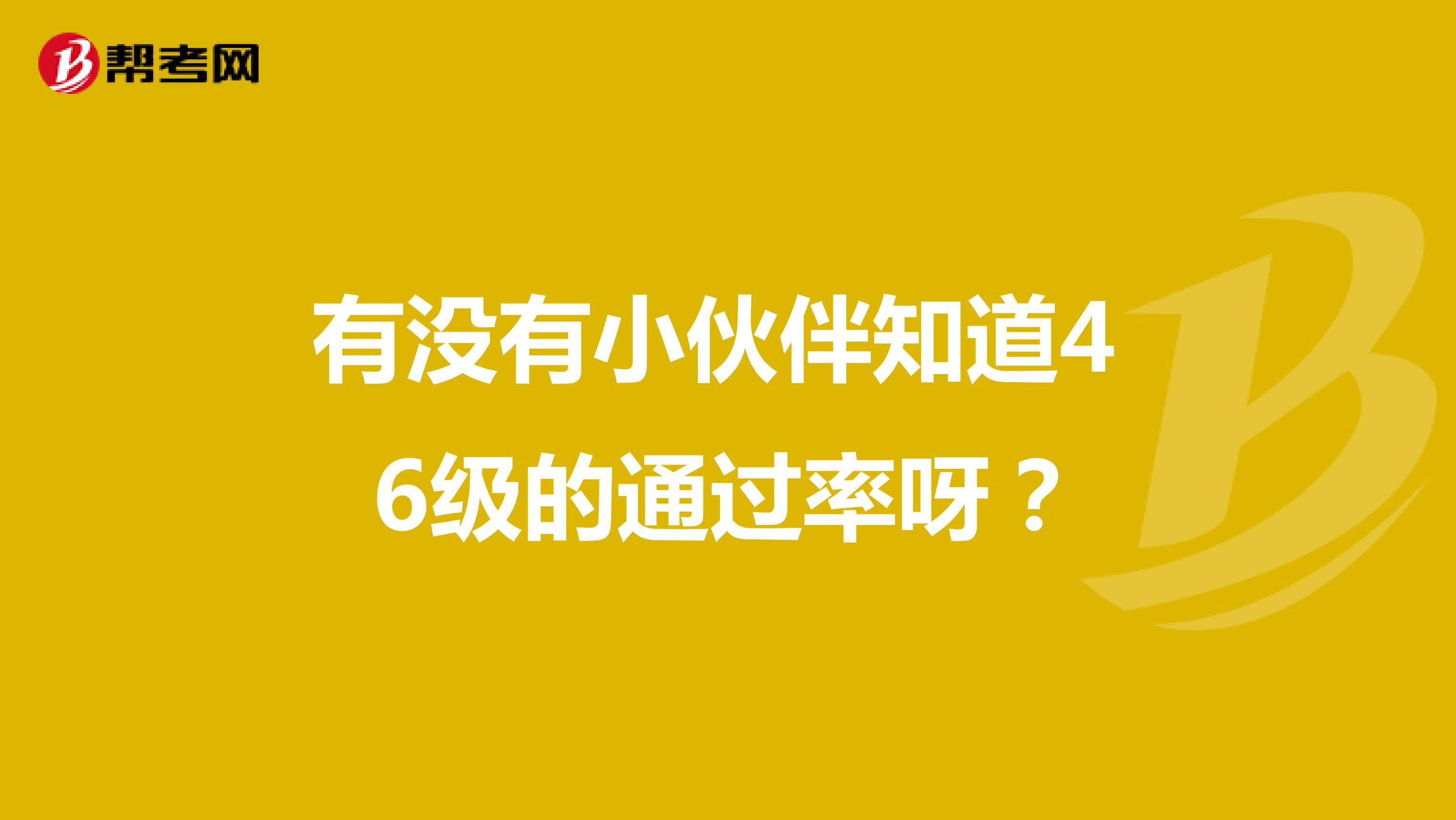 有没有小伙伴知道4 6级的通过率呀？