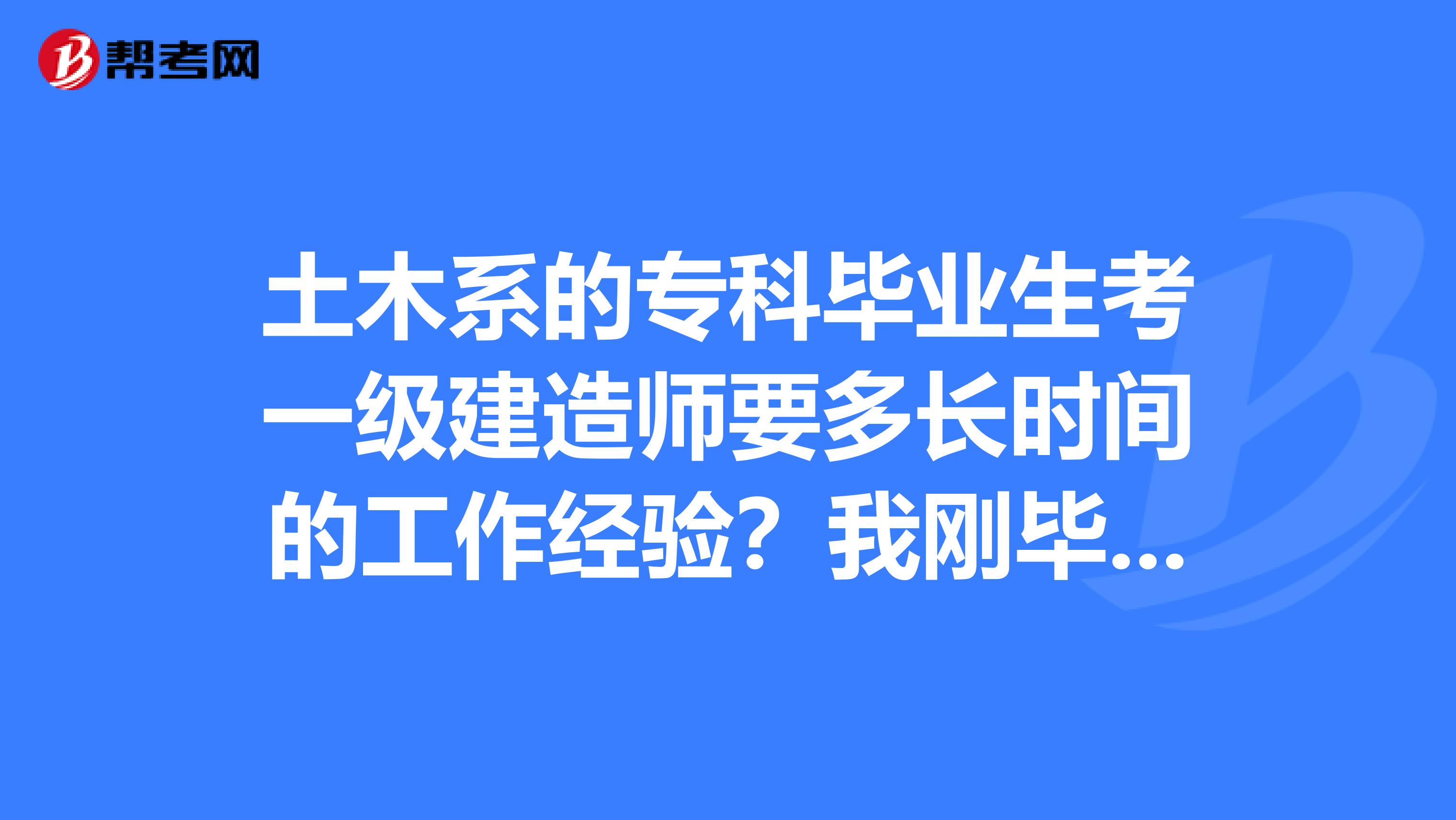 土木系的专科毕业生考一级建造师要多长时间的工作经验?我刚毕业,希望各位前辈能给个指引在此不胜感激了