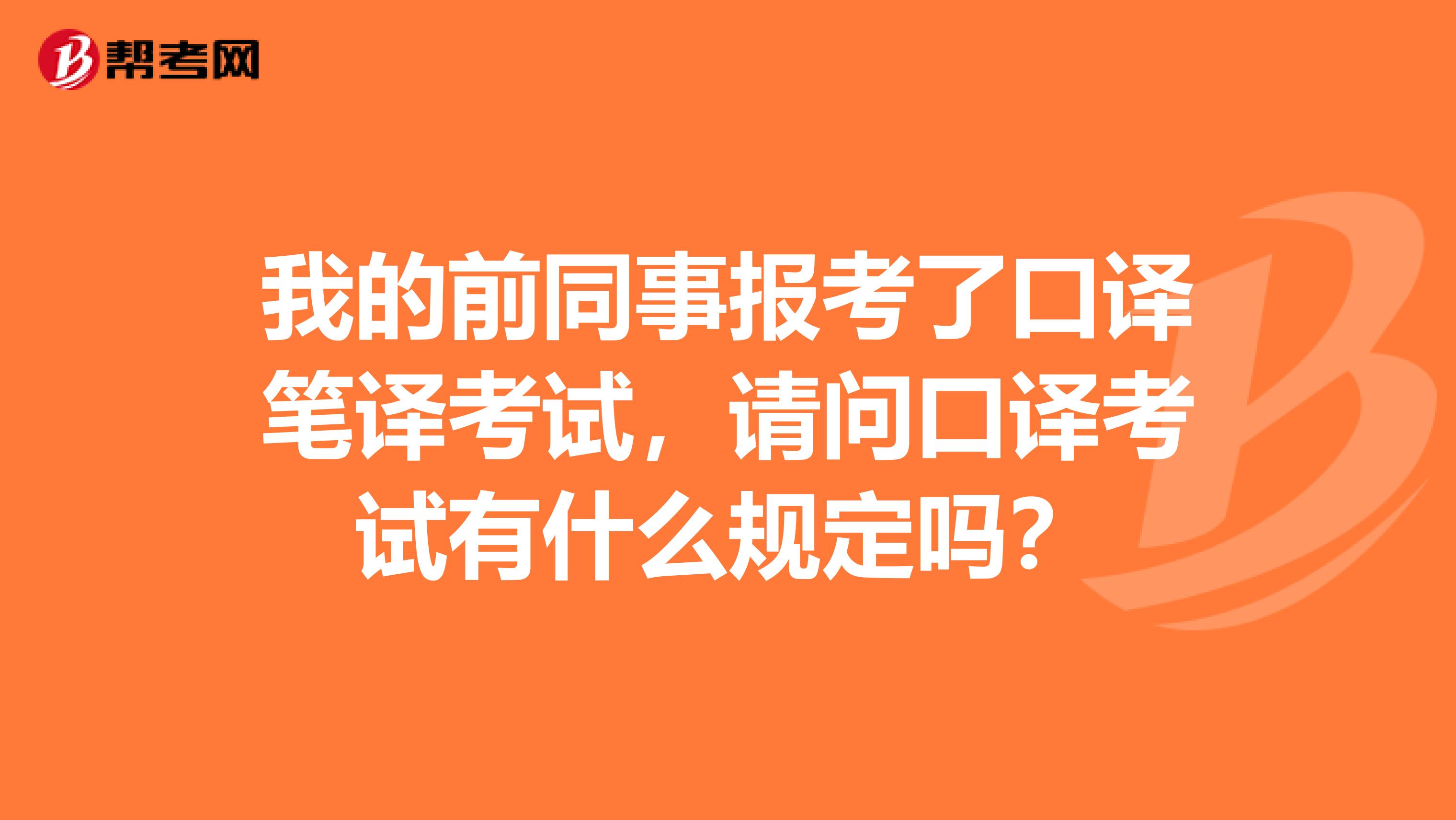 我的前同事报考了口译笔译考试，请问口译考试有什么规定吗？