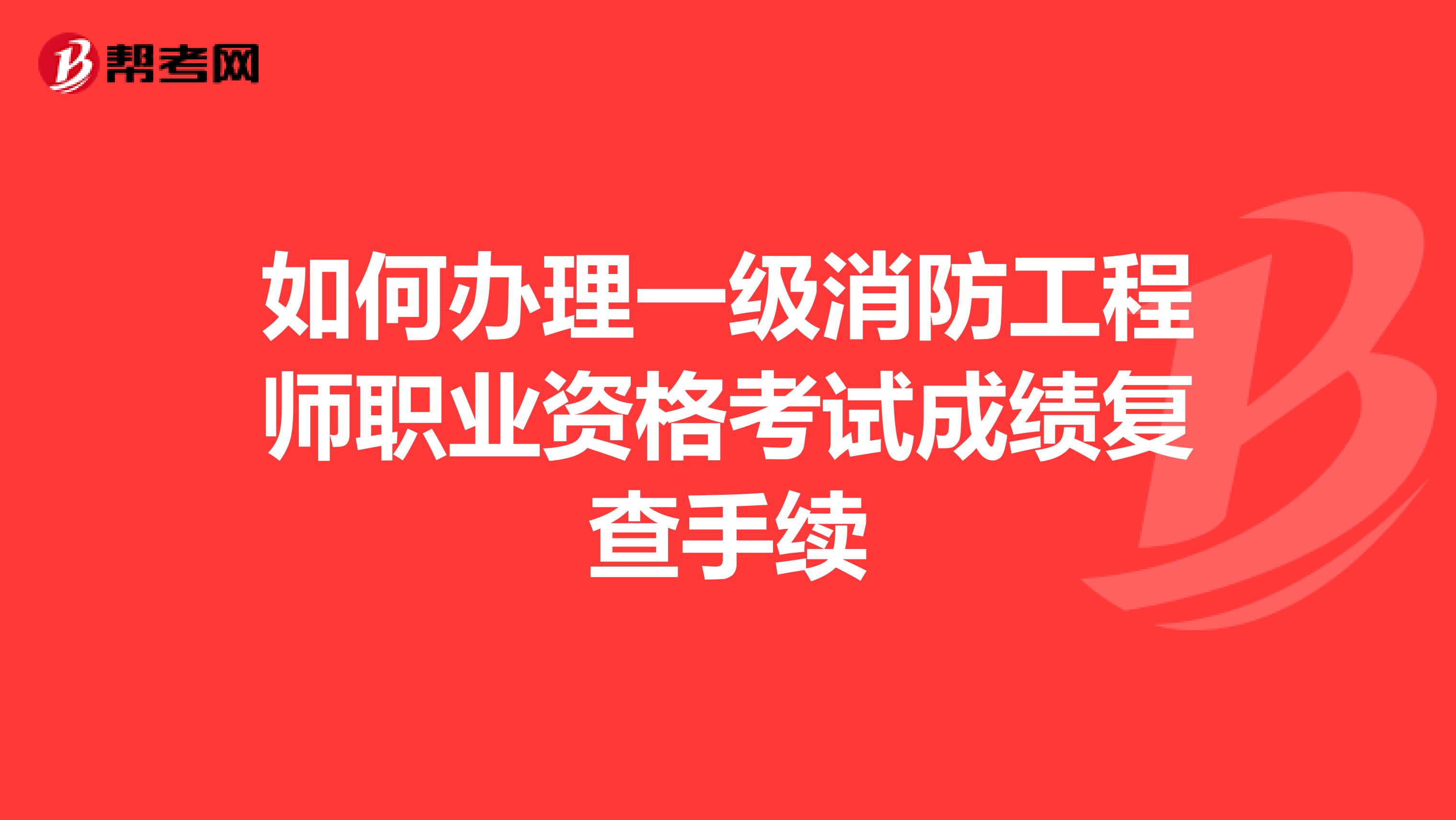 如何办理一级消防工程师职业资格考试成绩复查手续