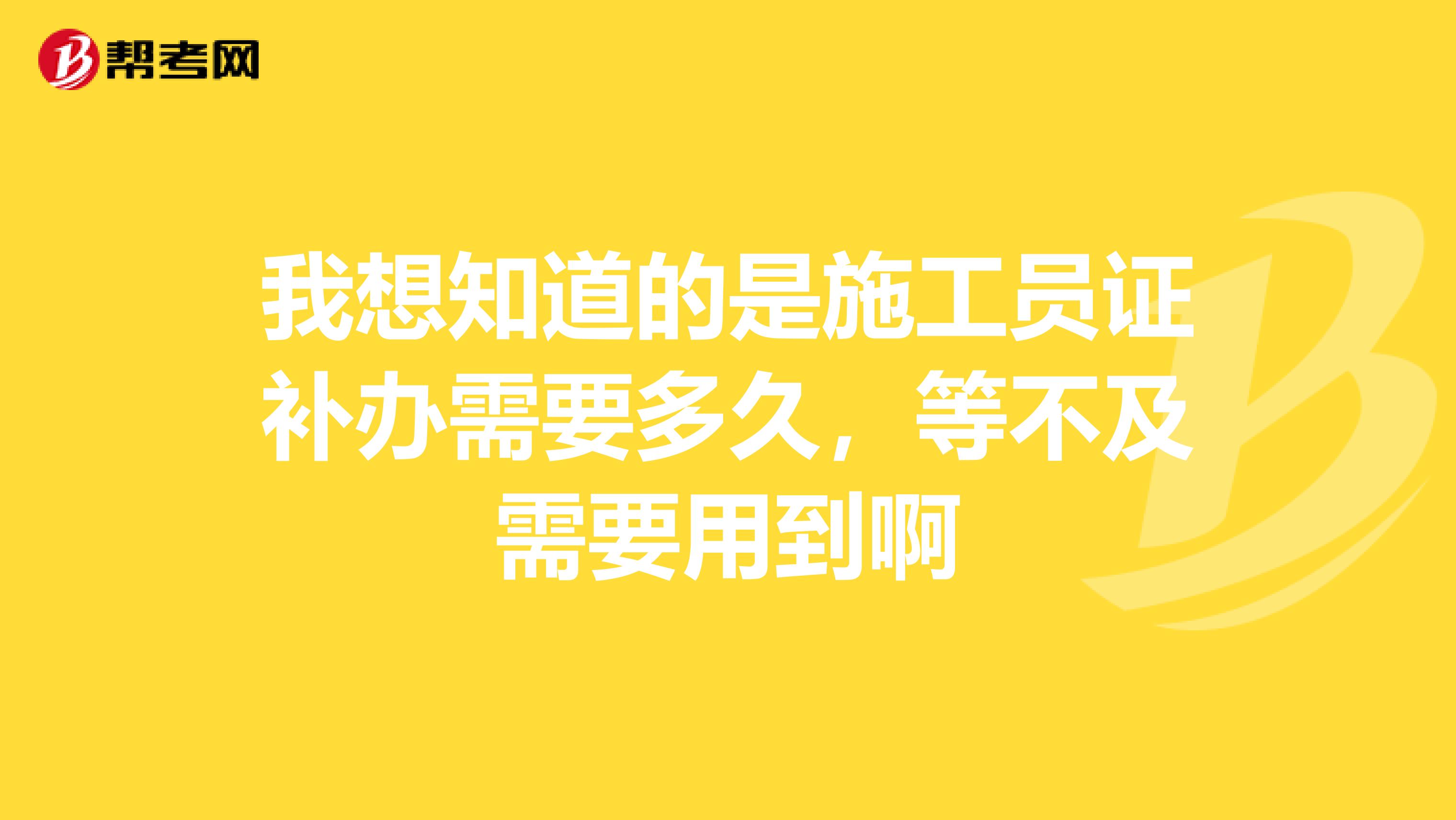我想知道的是施工员证补办需要多久,等不及需要用到啊