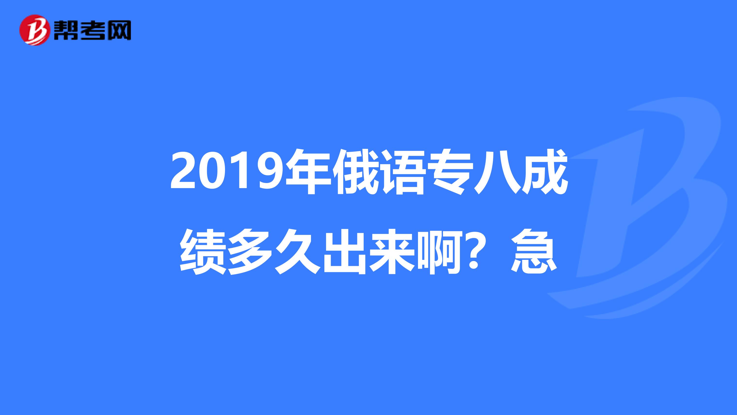 2019年俄语专八成绩多久出来啊?急