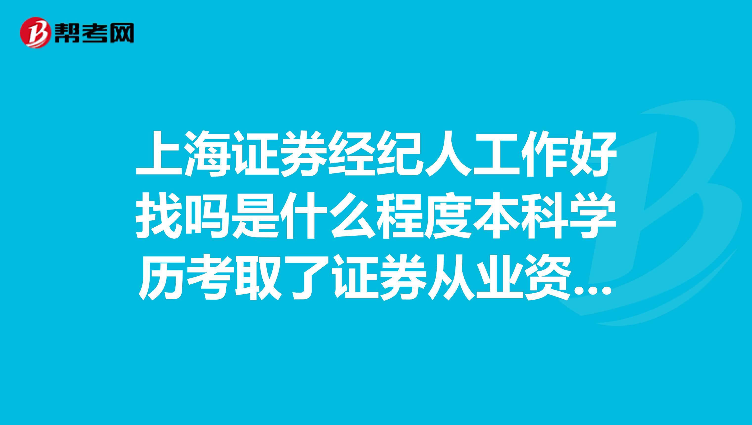 上海证券经纪人工作好找吗是什么程度本科学历考取了证券从业资格证一般工资大概是多少