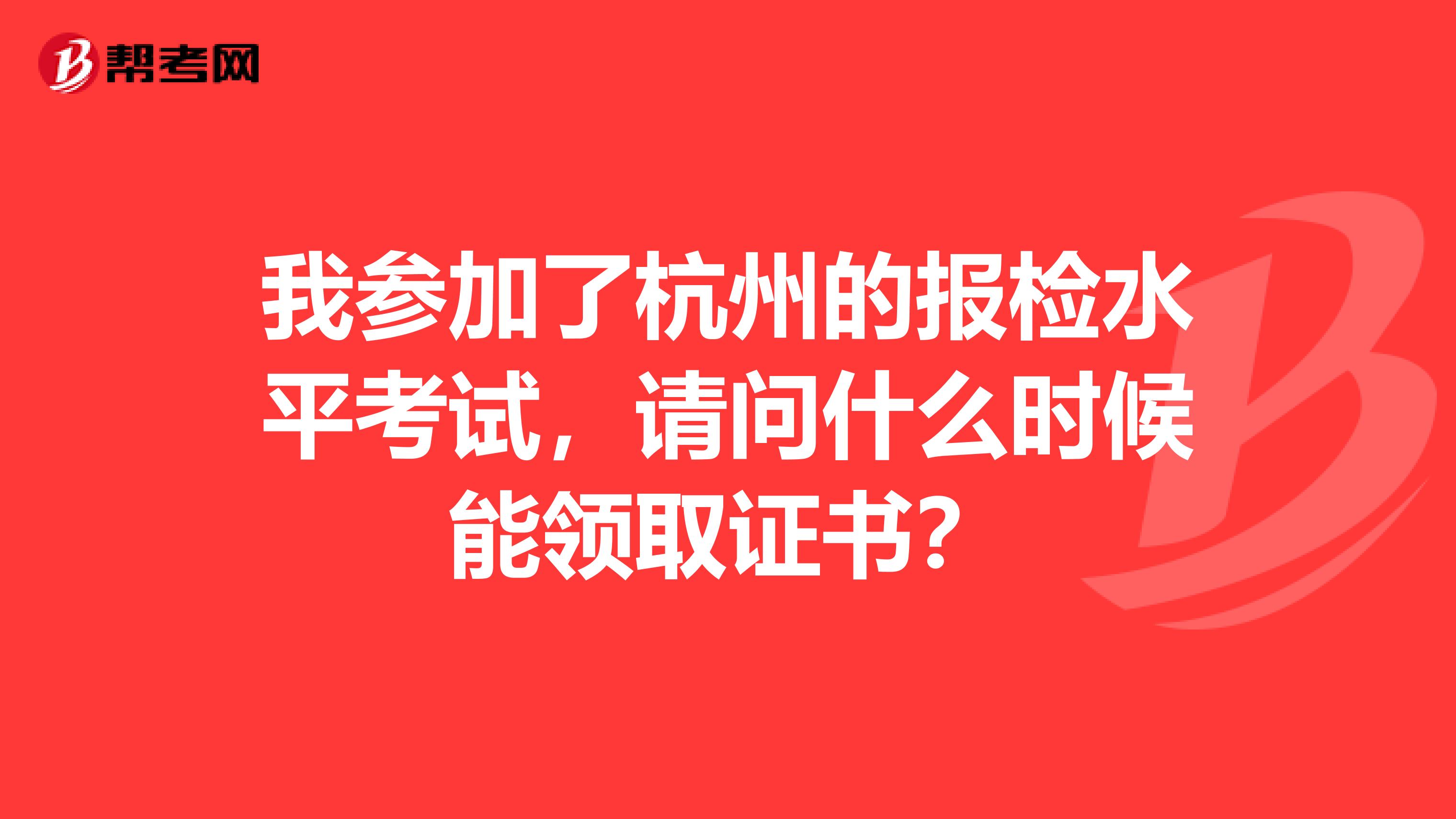 我参加了杭州的报检水平考试,请问什么时候能领取证书?