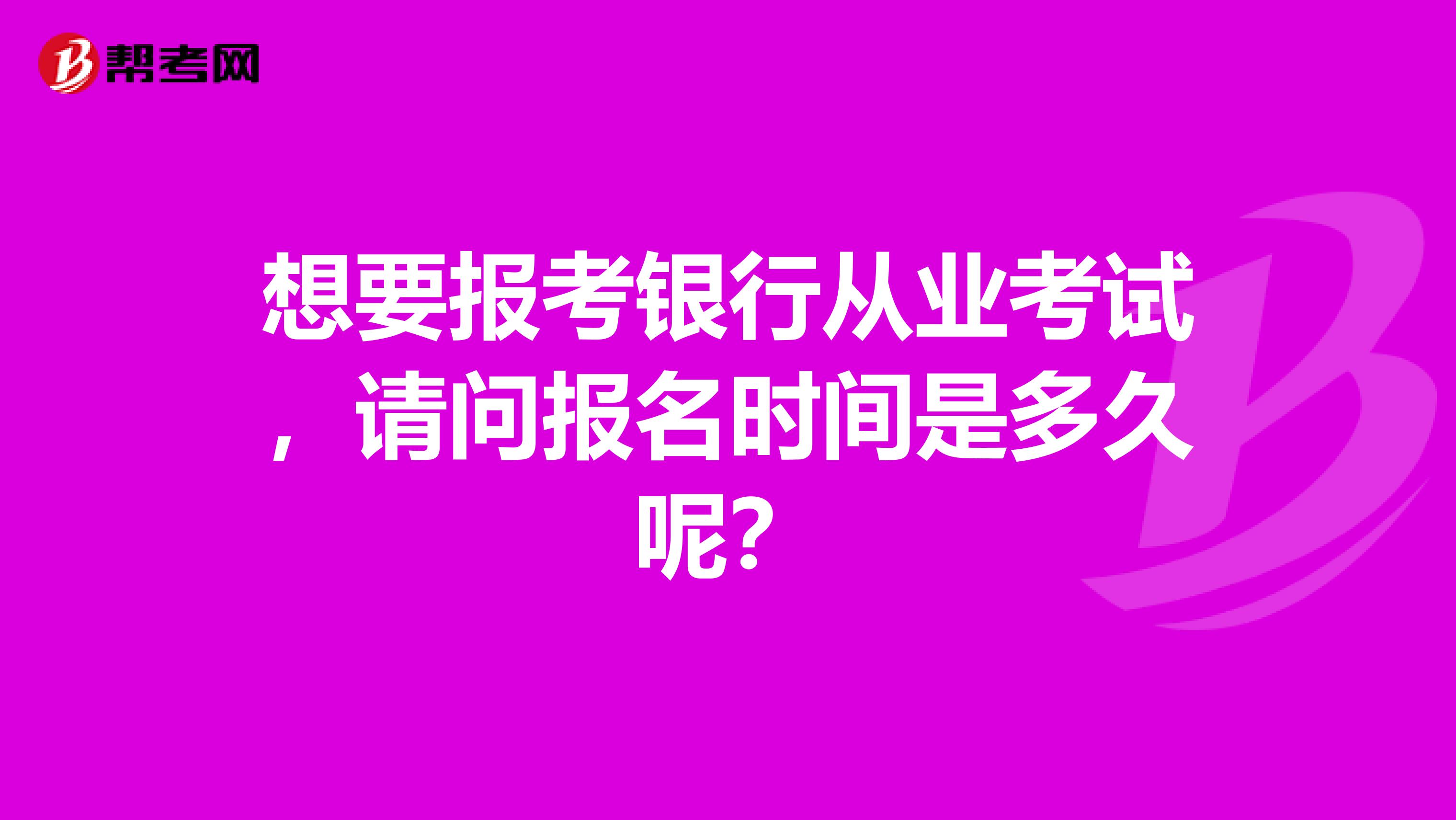 想要报考银行从业考试,请问报名时间是多久呢?