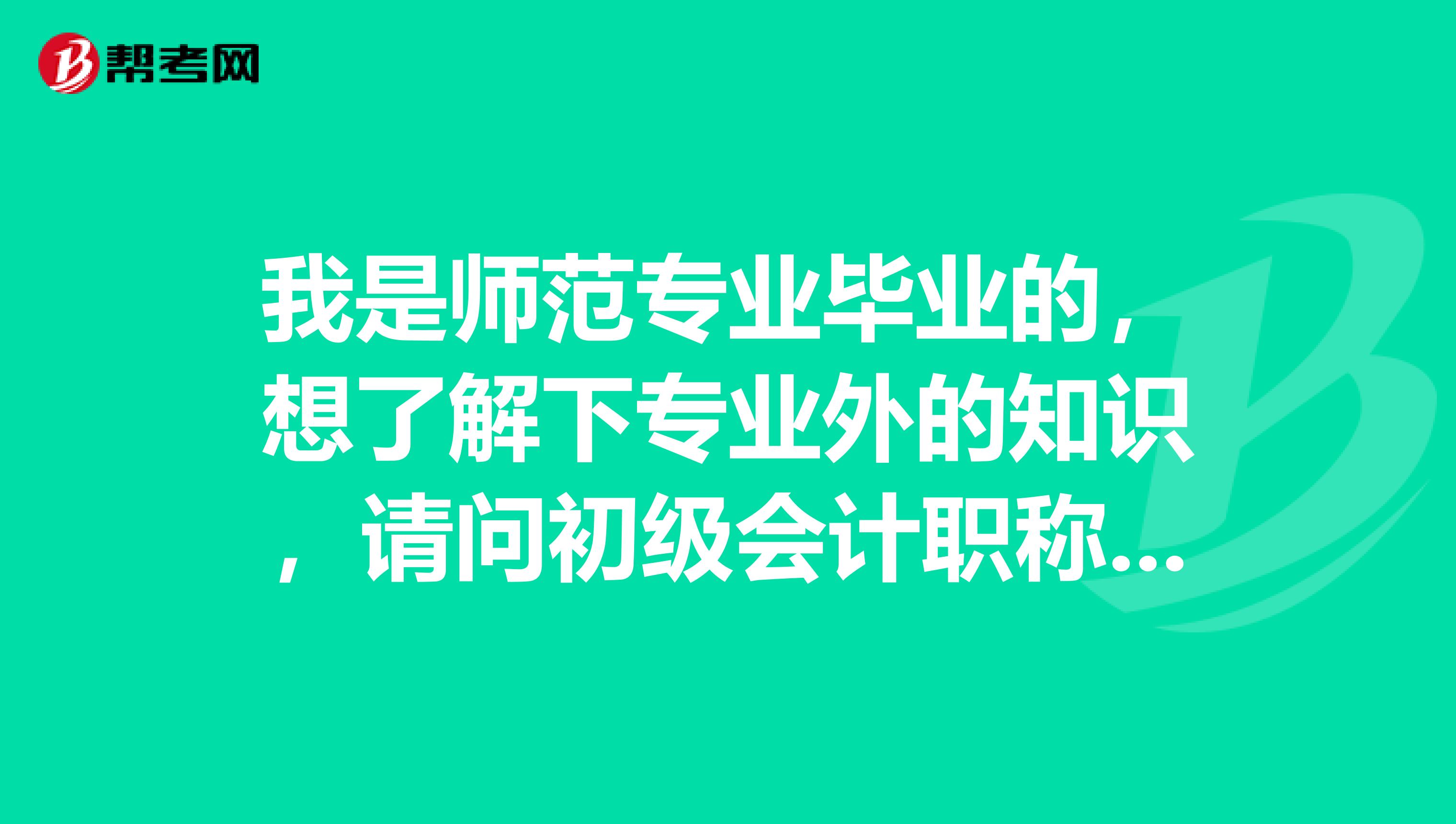 我是师范专业毕业的，想了解下专业外的知识，请问初级会计职称是什么考试？