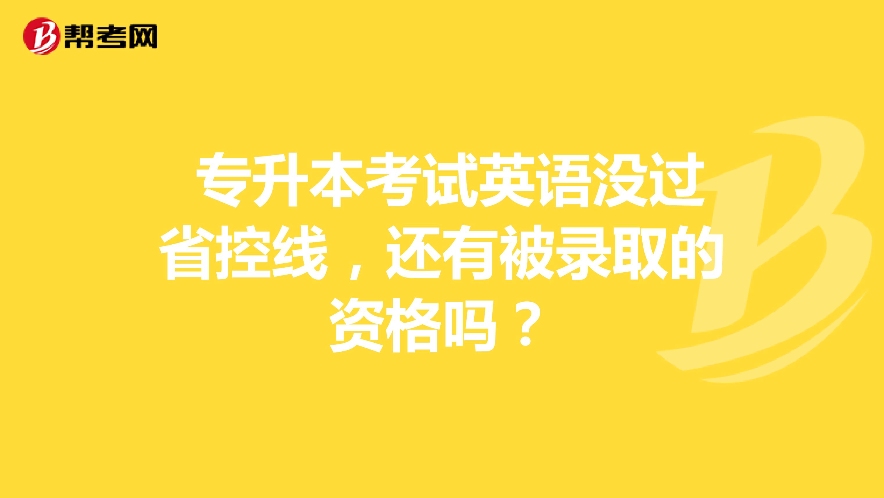 专升本考试英语没过省控线,还有被录取的资格吗?