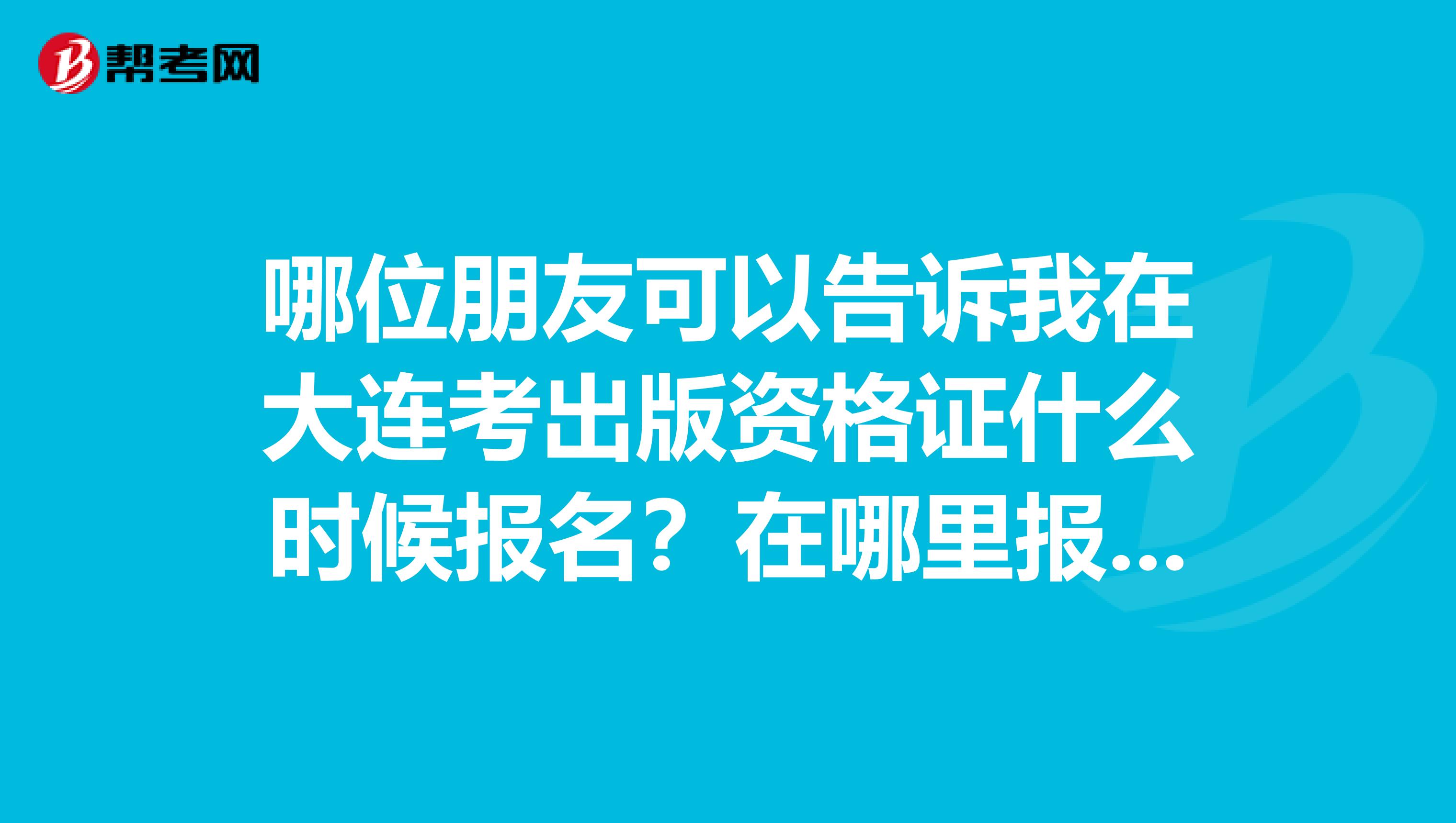 哪位朋友可以告诉我在大连考出版资格证什么时候报名？在哪里报呀？