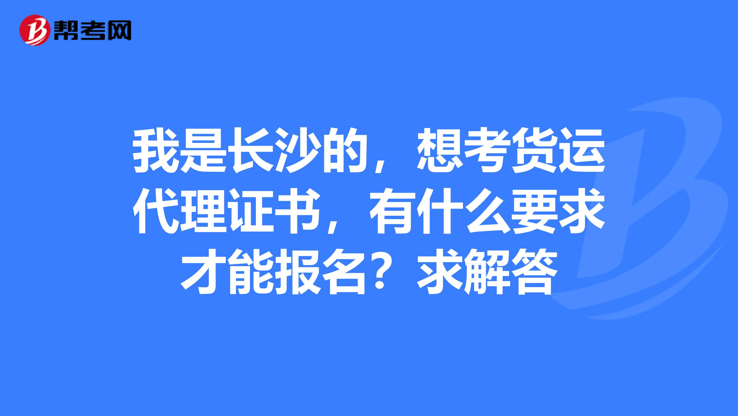 我是长沙的,想考货运代理证书,有什么要求才能报名?求解答