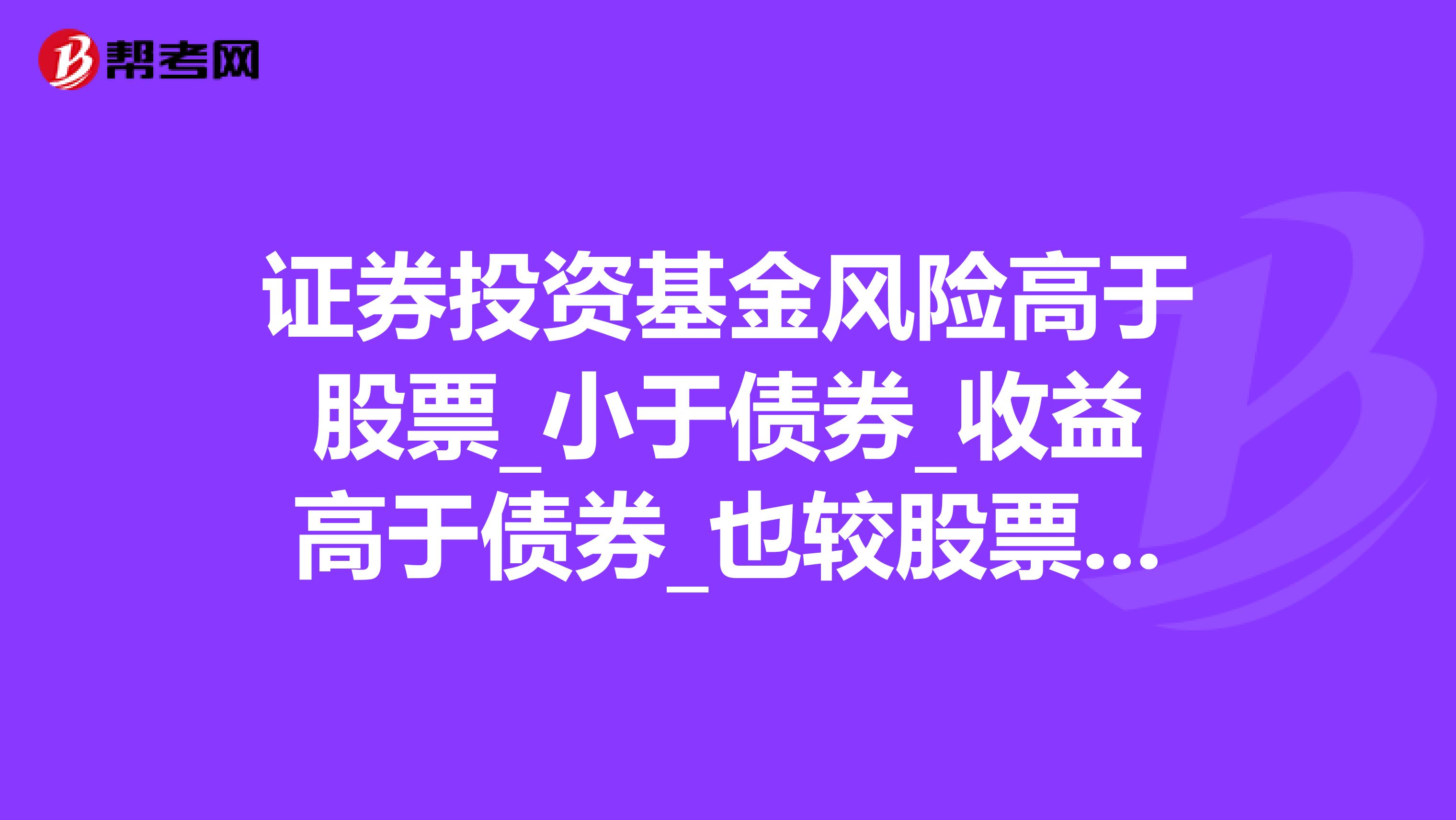 证券投资基金风险高于股票_小于债券_收益高于债券_也较股票稳定.