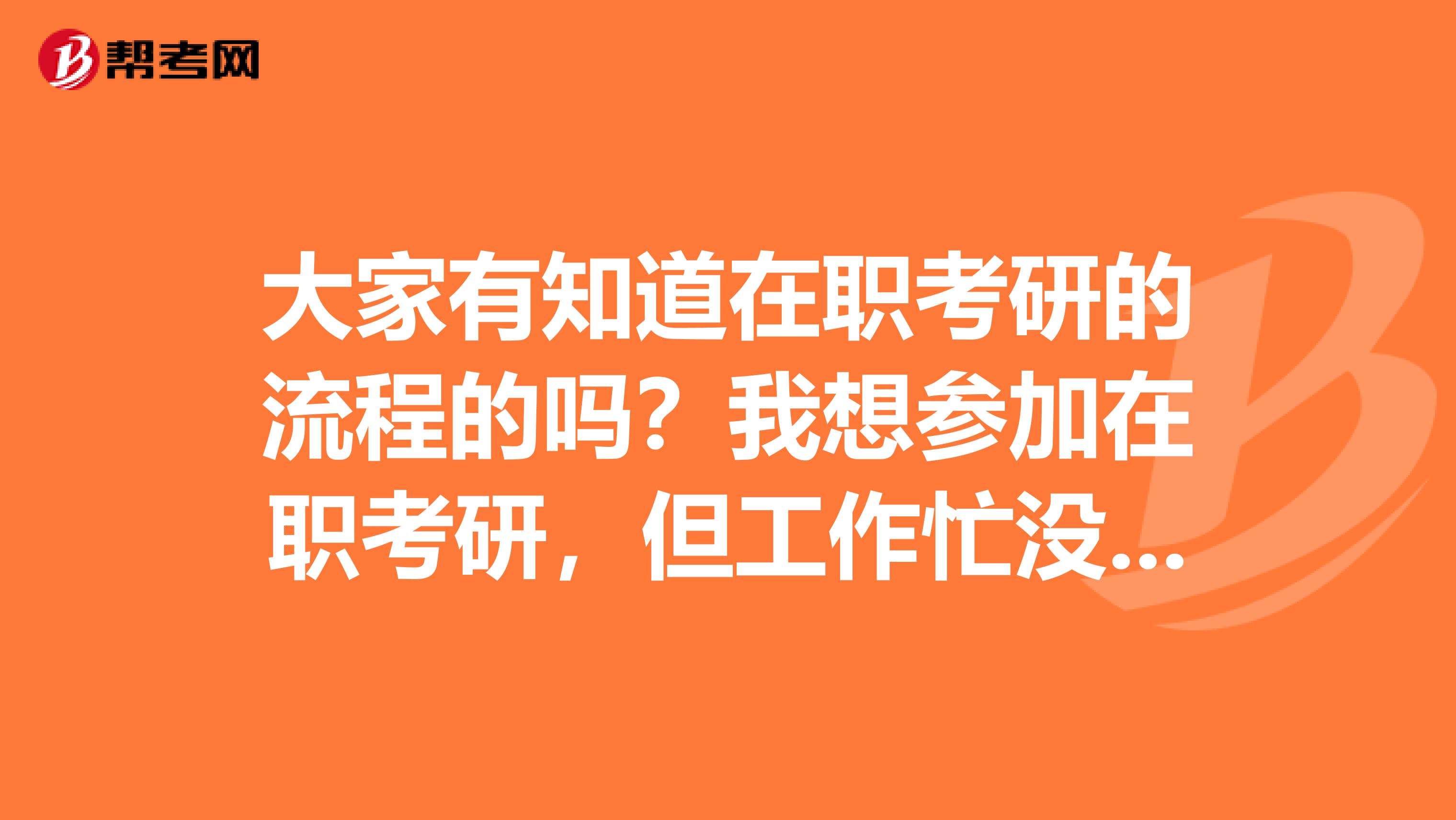 大家有知道在职考研的流程的吗？我想参加在职考研，但工作忙没时间去了解，就问问，谢谢