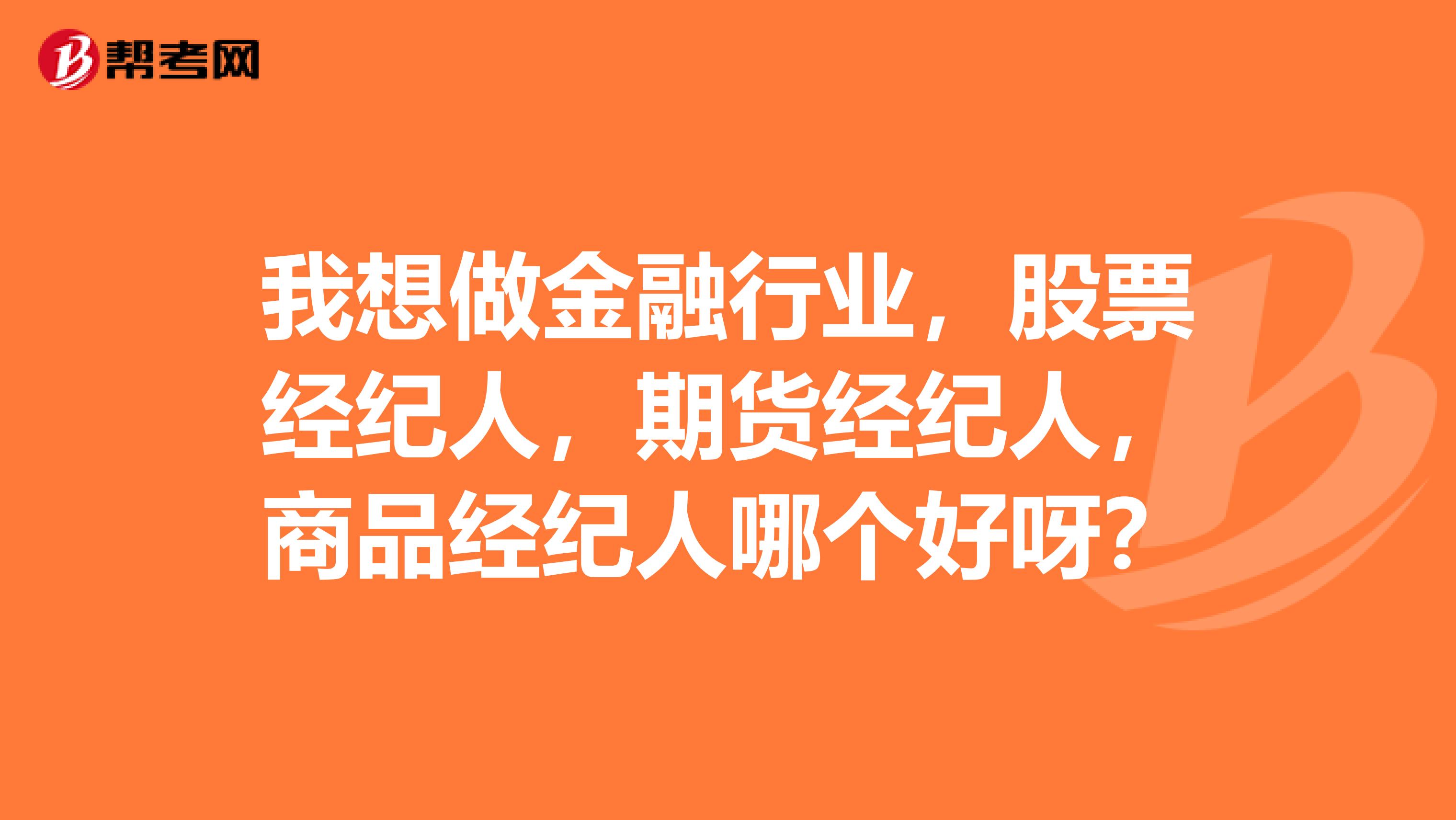 我想做金融行業(yè)，股票經(jīng)紀(jì)人，期貨經(jīng)紀(jì)人，商品經(jīng)紀(jì)人哪個(gè)好呀？