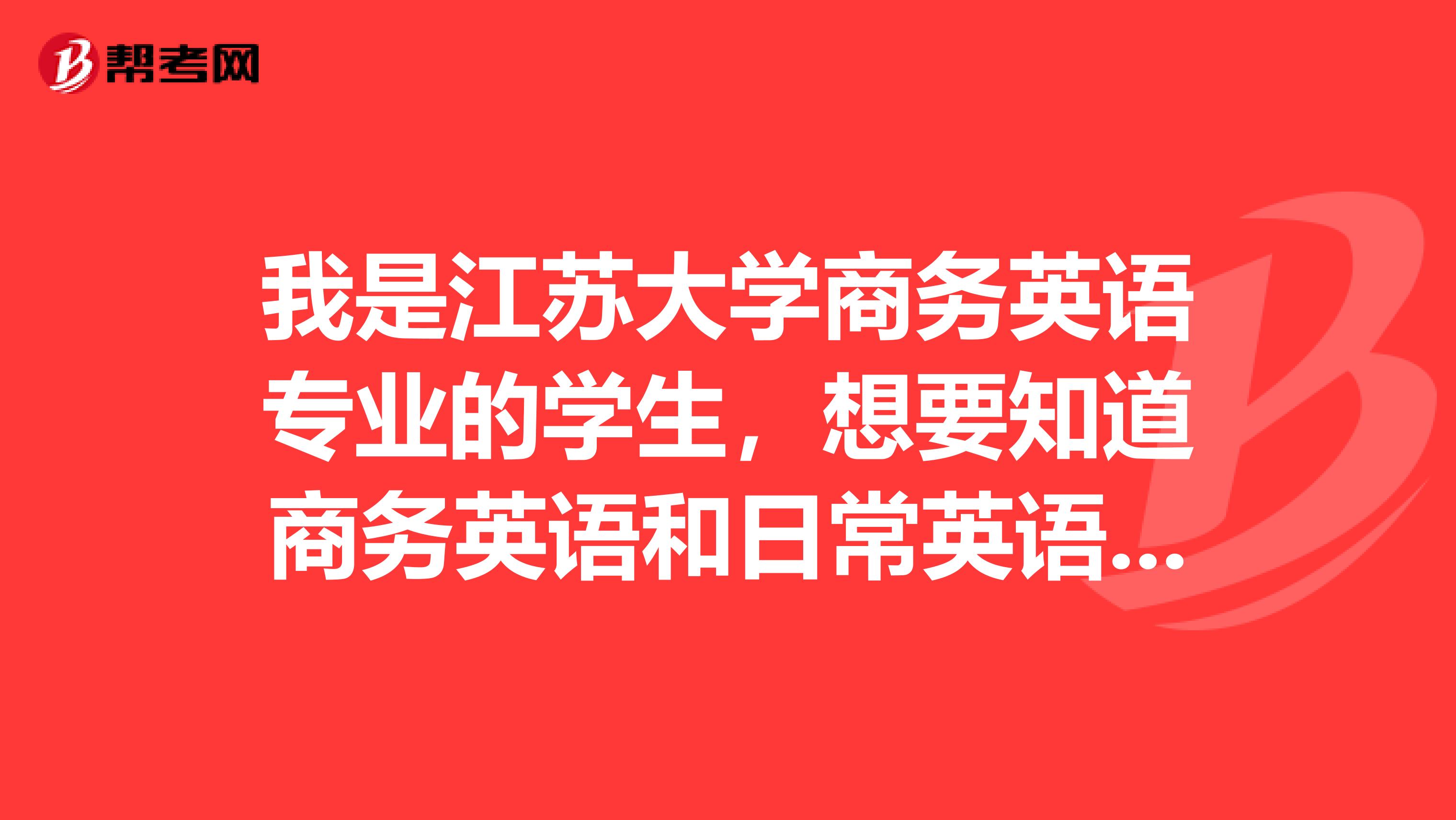 我是江苏大学商务英语专业的学生,想要知道商务英语和日常英语的写作词汇有什么区别