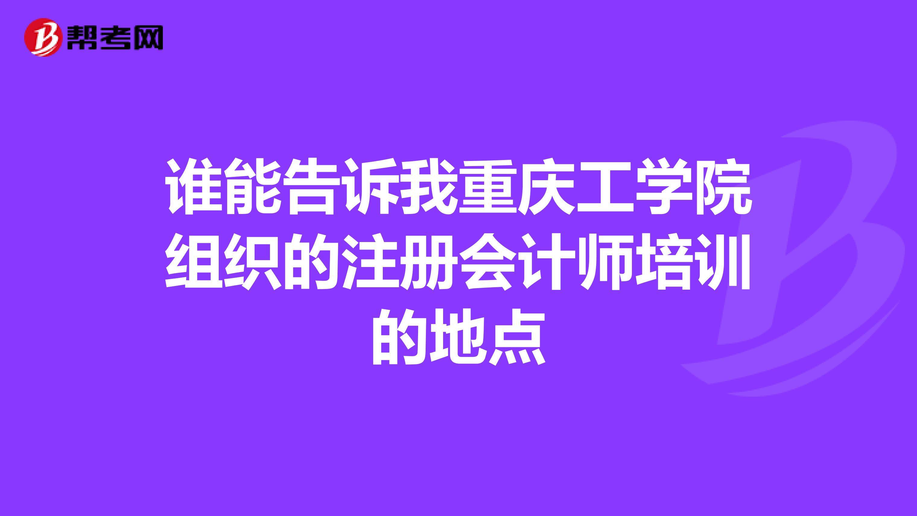 誰(shuí)能告訴我重慶工學(xué)院組織的注冊(cè)會(huì)計(jì)師培訓(xùn)的地點(diǎn)