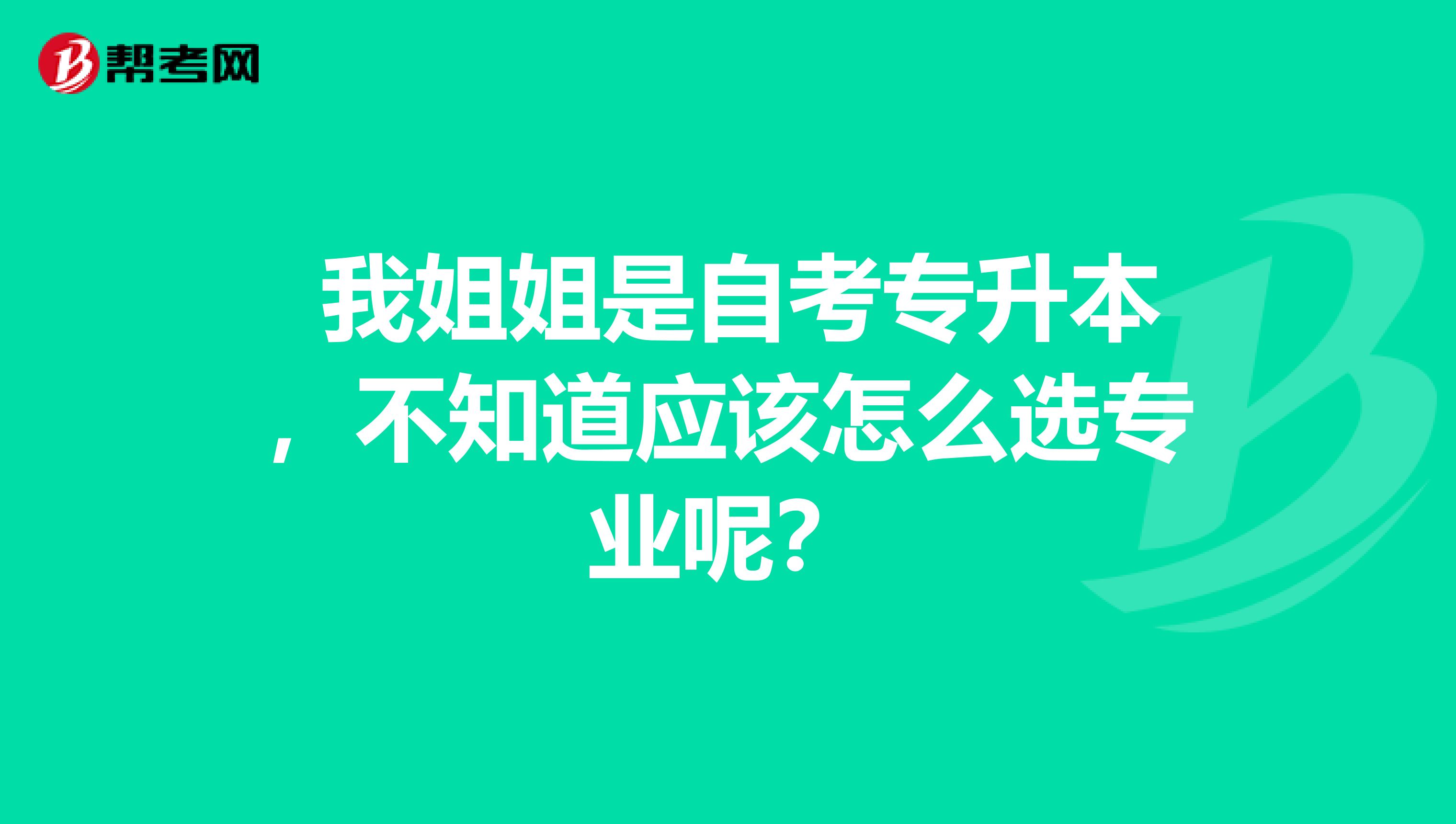 我姐姐是自考专升本,不知道应该怎么选专业呢?