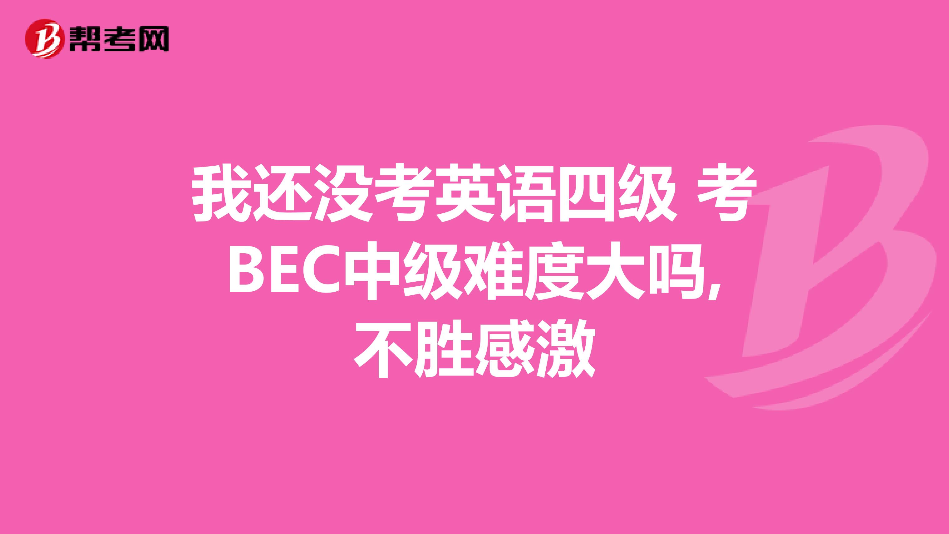 我还没考英语四级 考BEC中级难度大吗,不胜感激