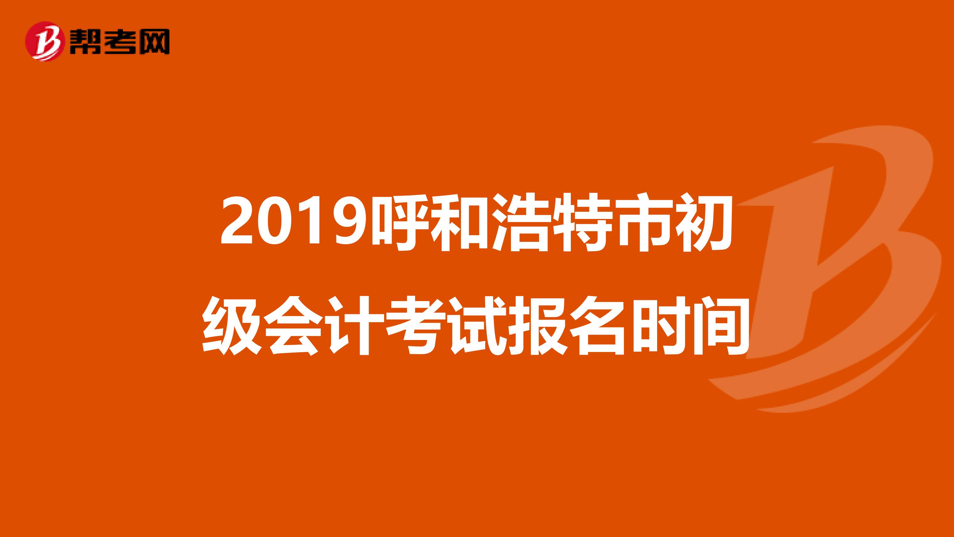2019呼和浩特市初级会计考试报名时间