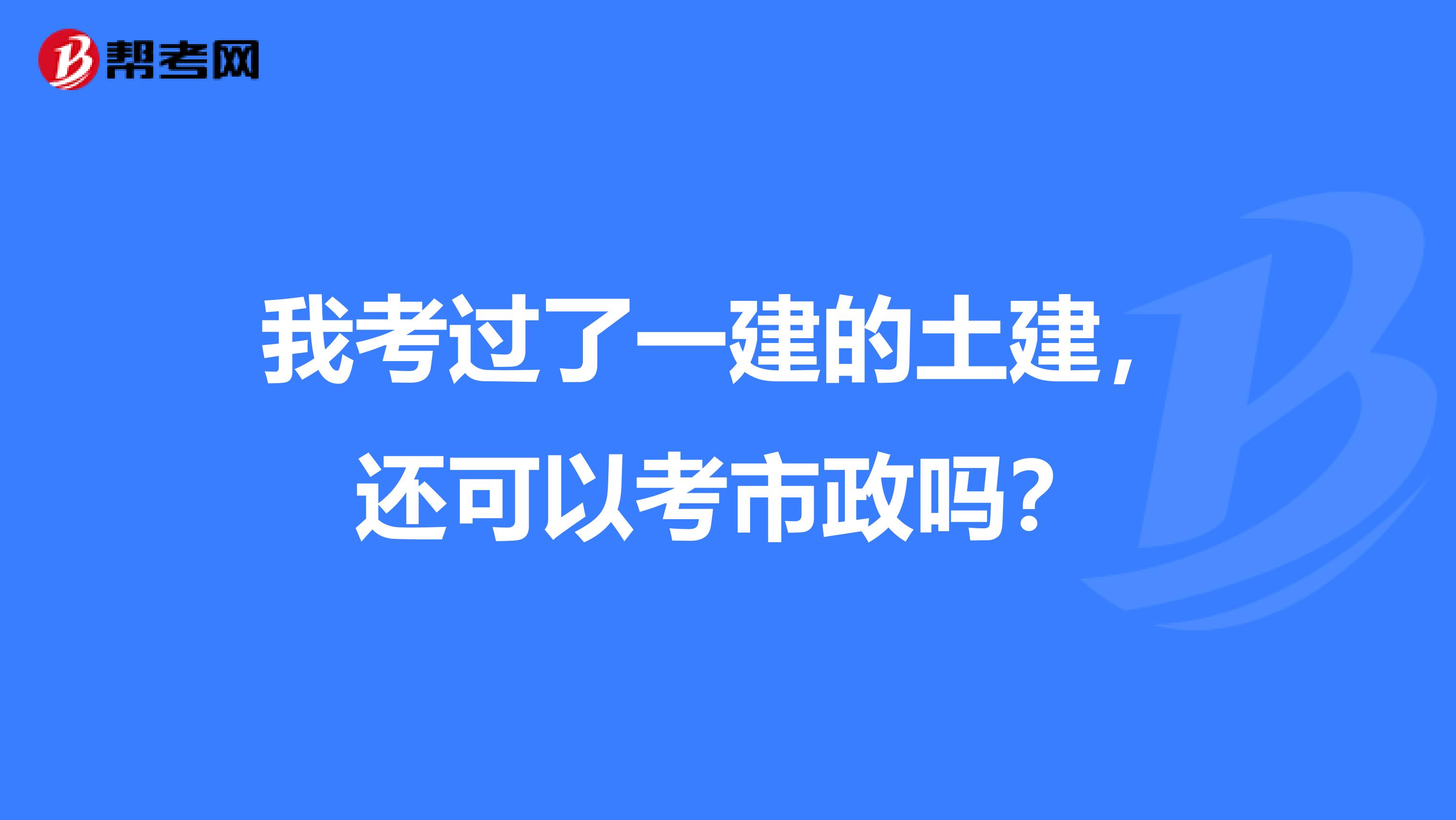 我考过了一建的土建，还可以考市政吗？