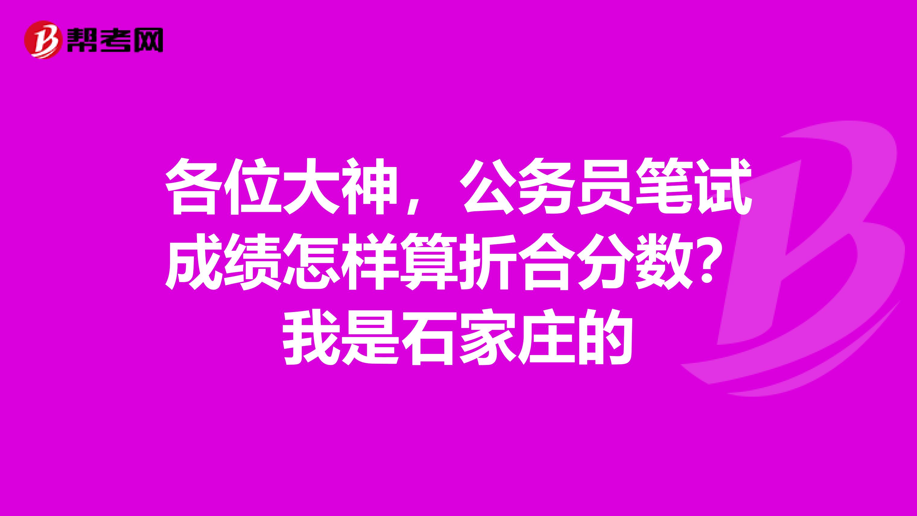 各位大神,公务员笔试成绩怎样算折合分数?我是石家庄的