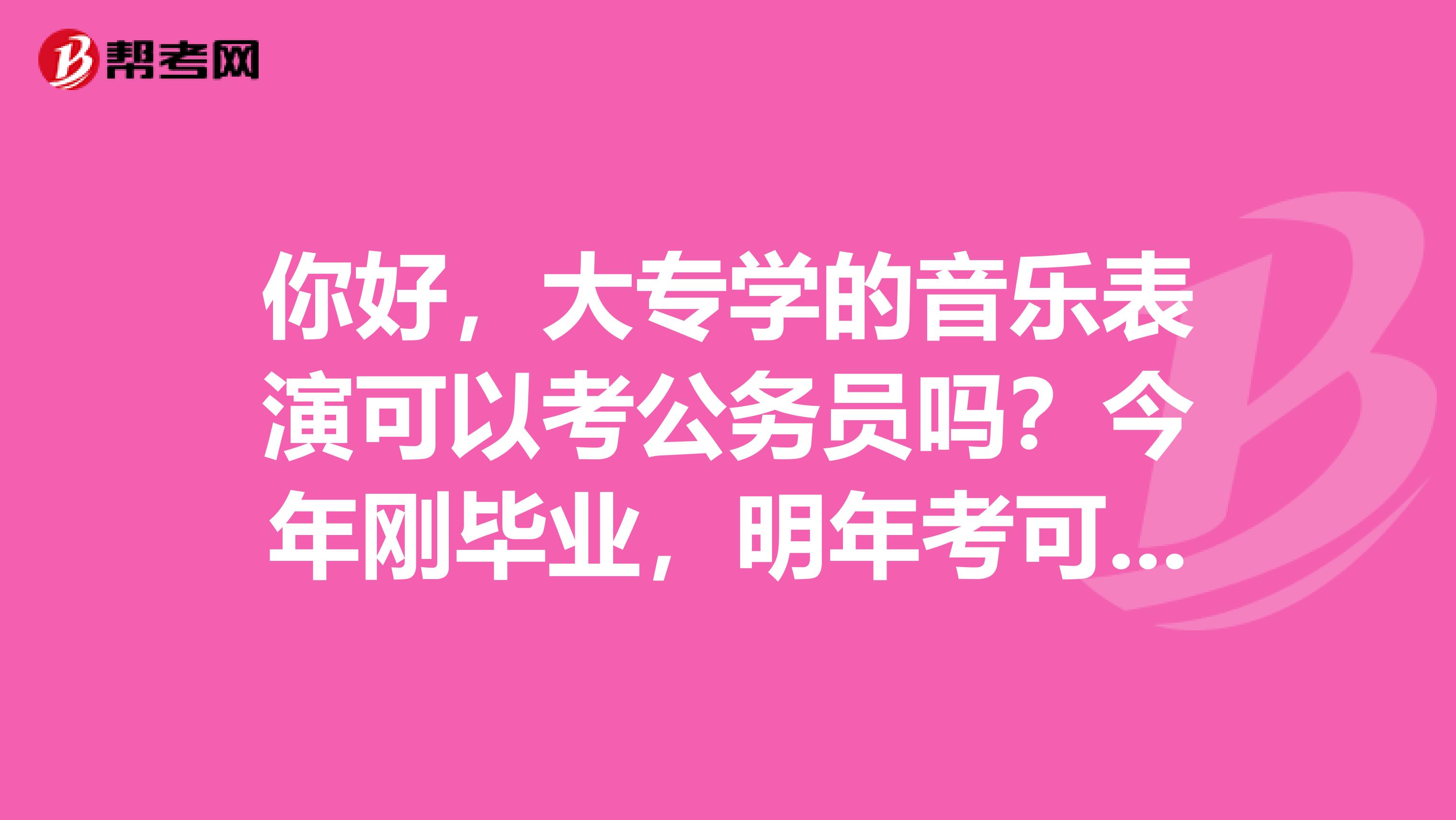 你好，大专学的音乐表演可以考公务员吗？今年刚毕业，明年考可以吗？