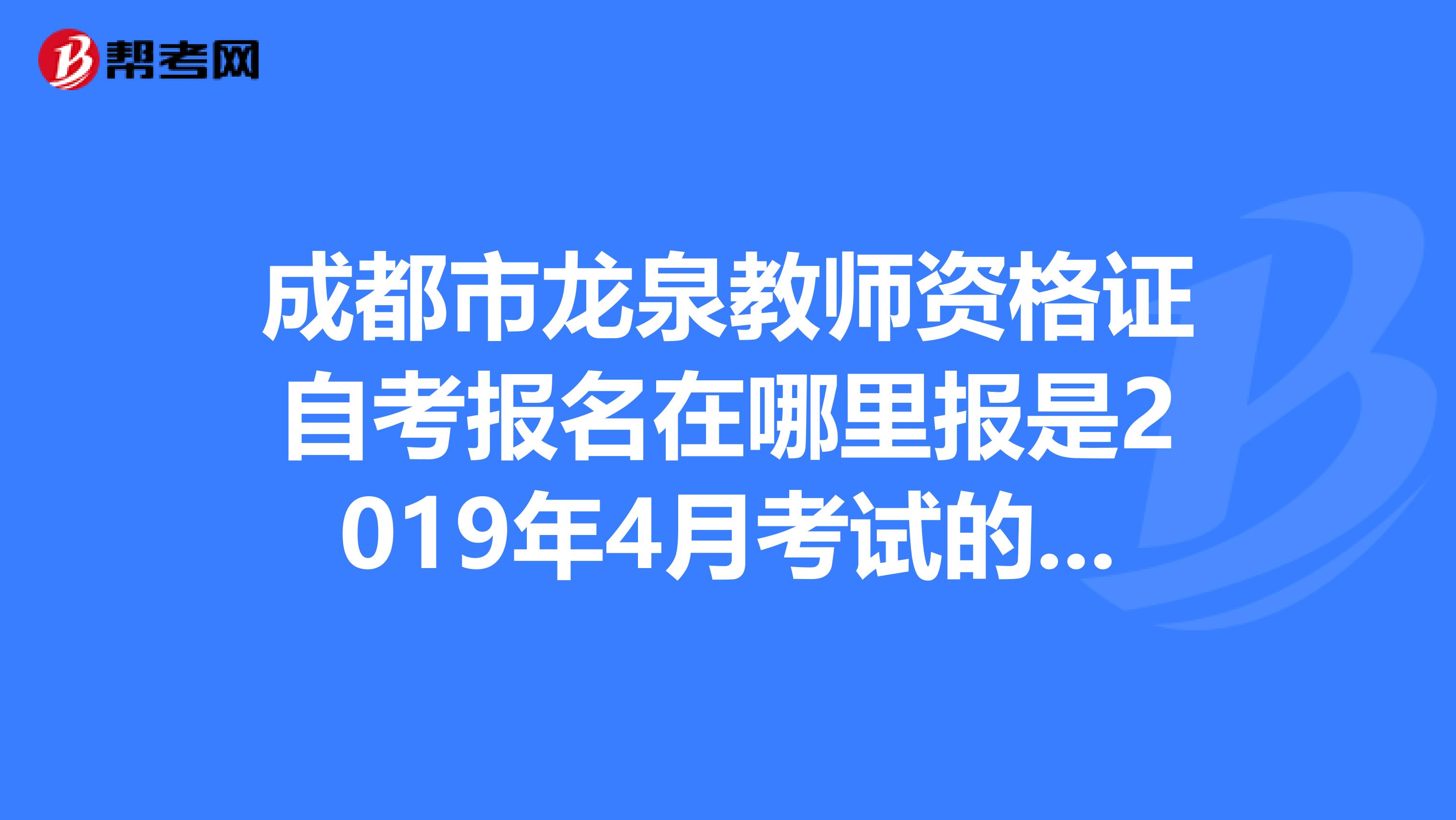 成都市龙泉教师资格证自考报名在哪里报是2019年4月考试的谢谢知道的帮哈谢啦