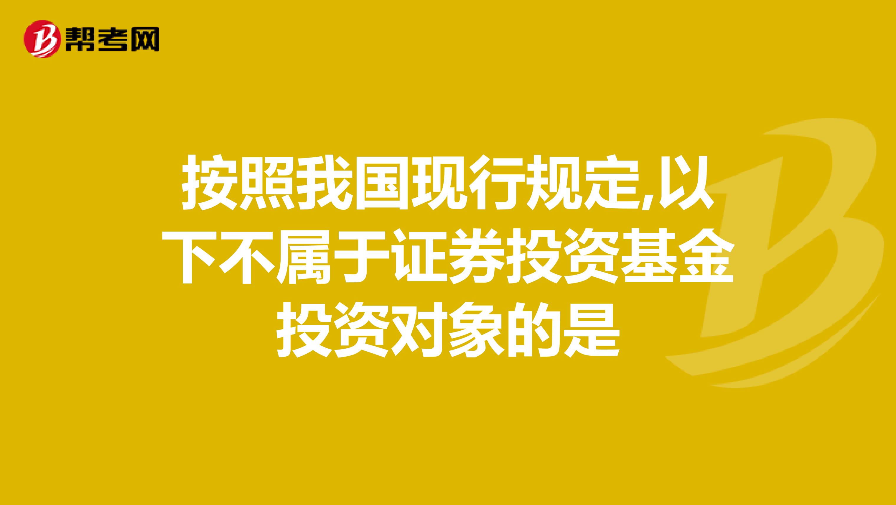 按照我国现行规定,以下不属于证券投资基金投资对象的是
