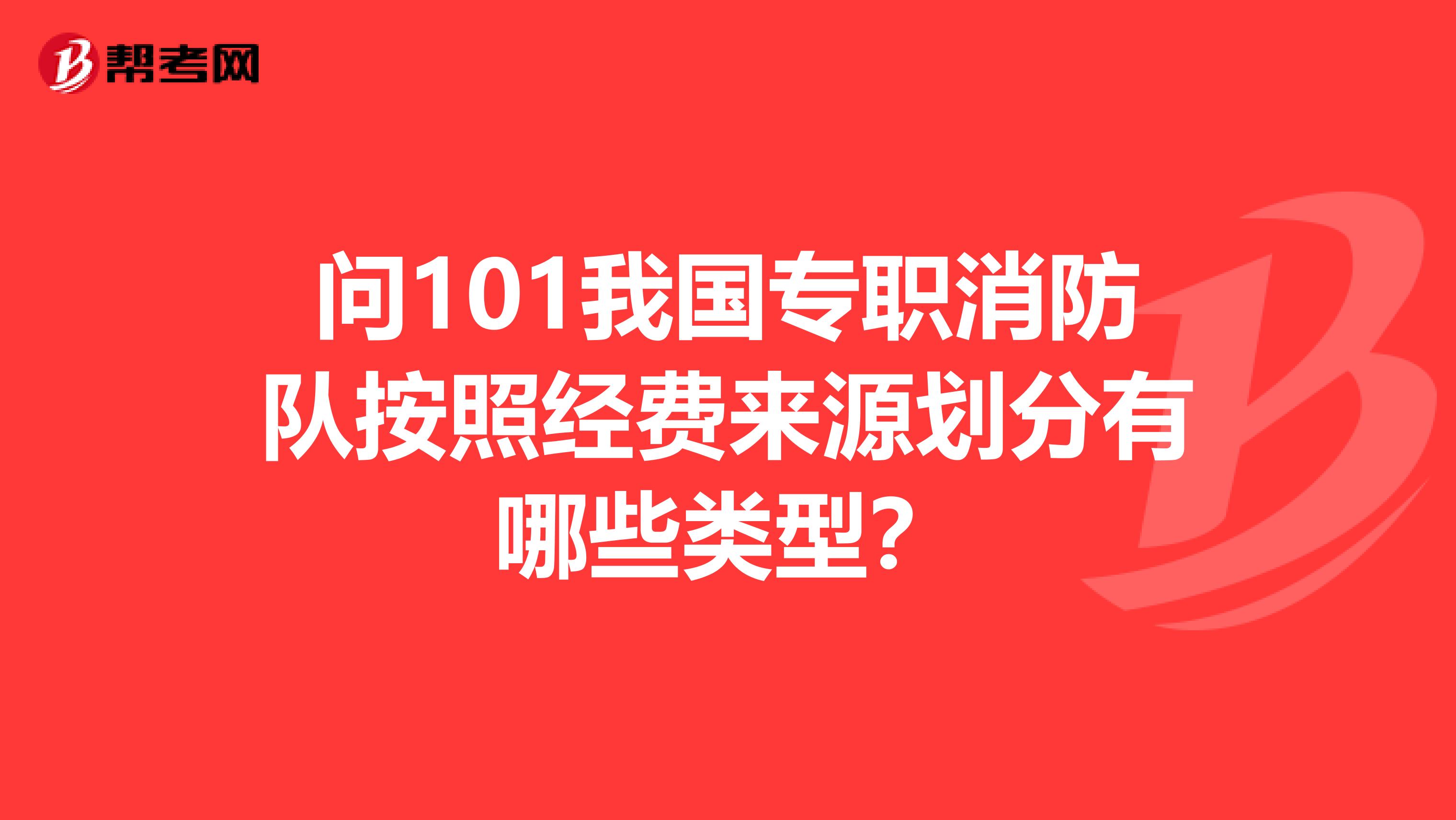 问101我国专职消防队按照经费来源划分有哪些类型？