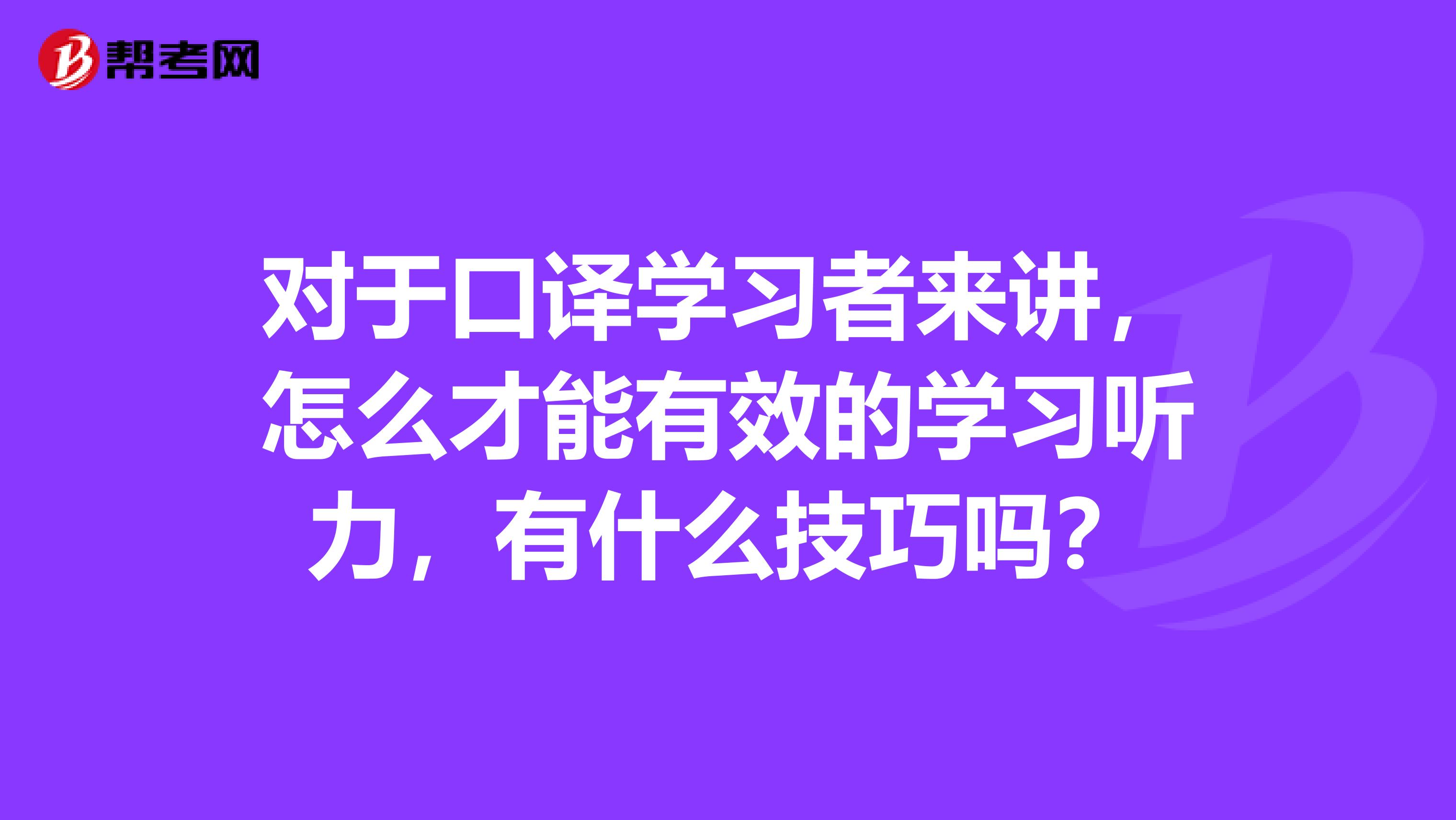 对于口译学习者来讲，怎么才能有效的学习听力，有什么技巧吗？