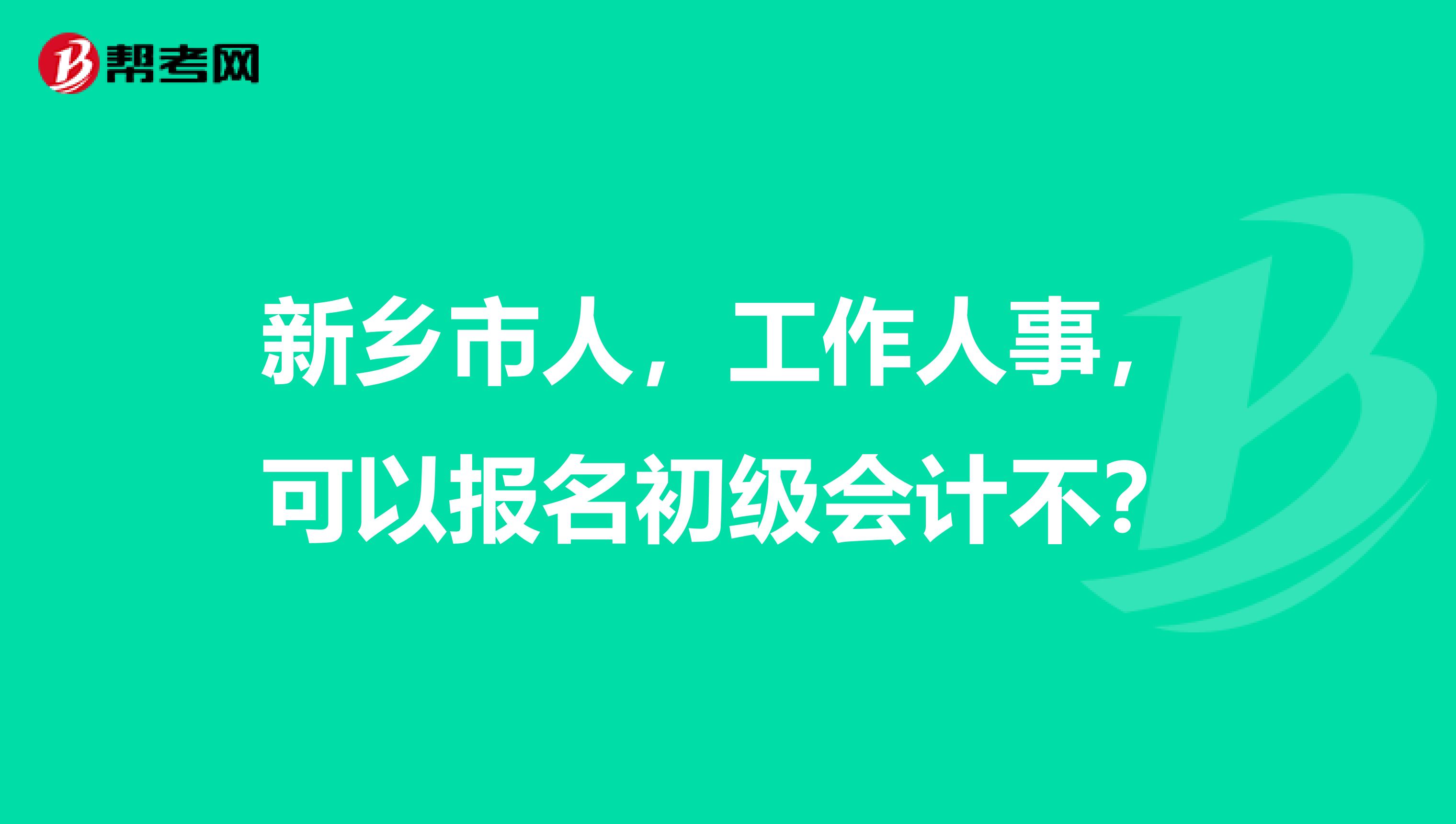 新乡市人,工作人事,可以报名初级会计不?