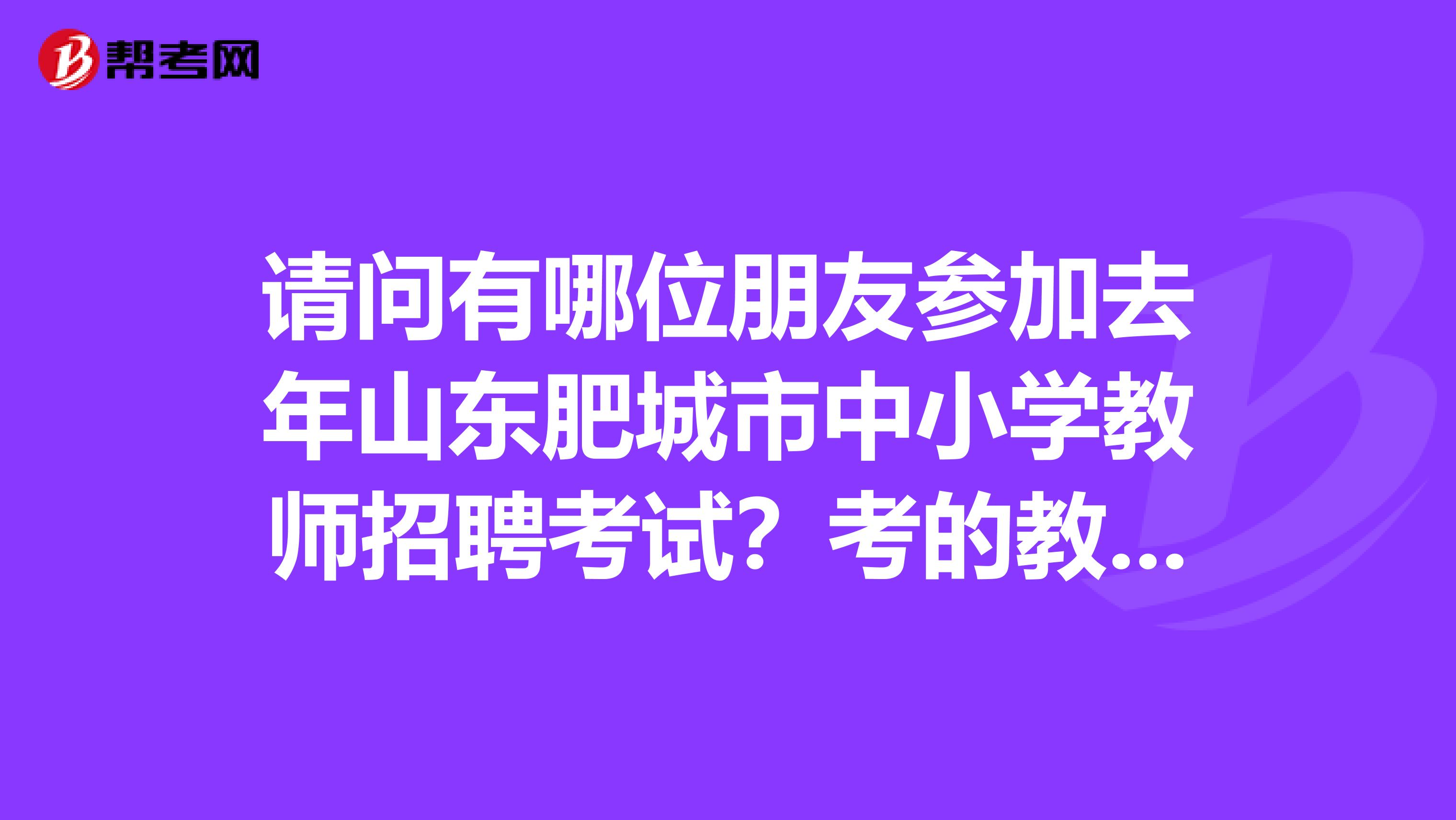 请问有哪位朋友参加去年山东肥城市中小学教师招聘考试？考的教材是哪个层次的啊
