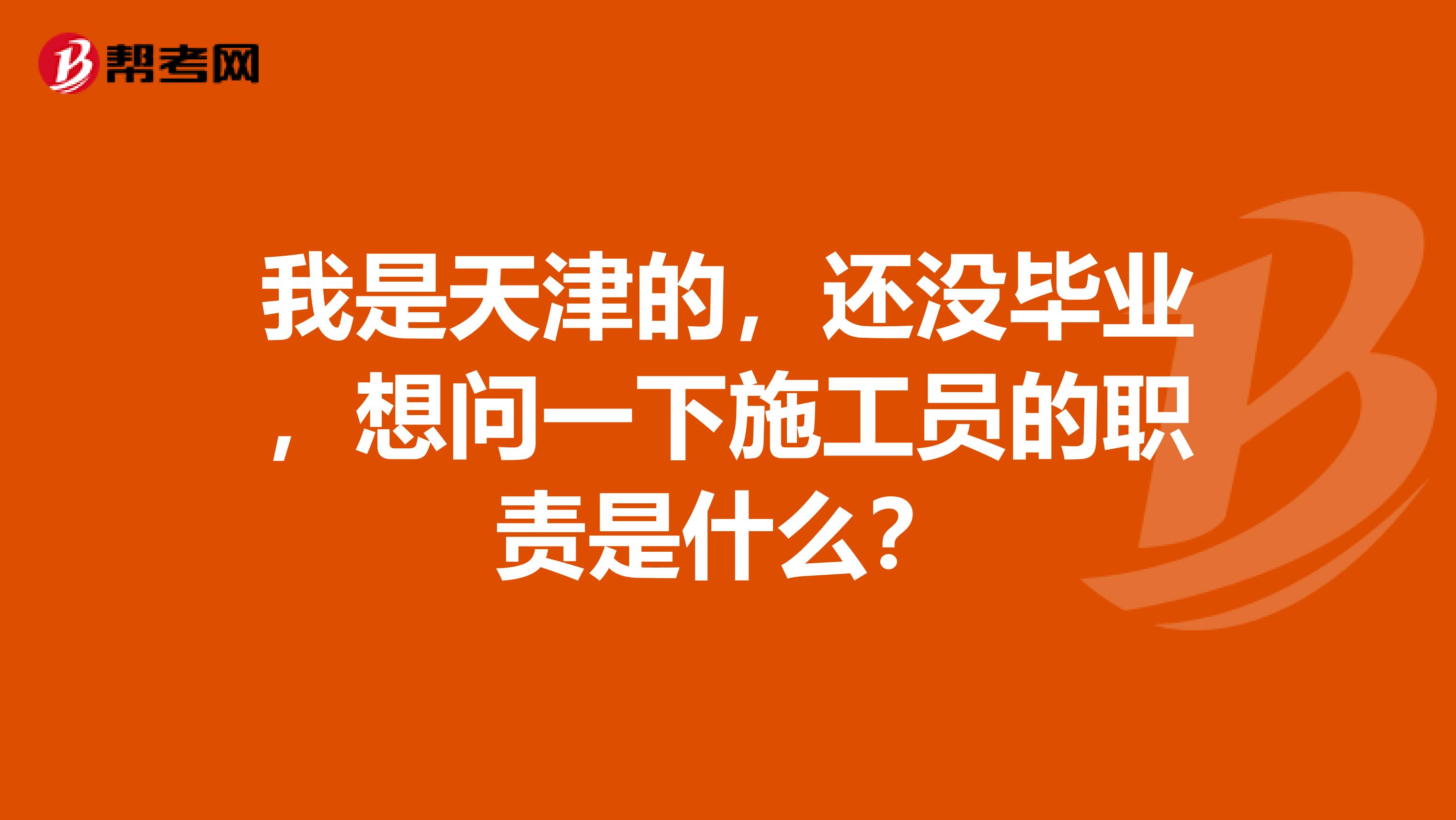 我是天津的,还没毕业,想问一下施工员的职责是什么?