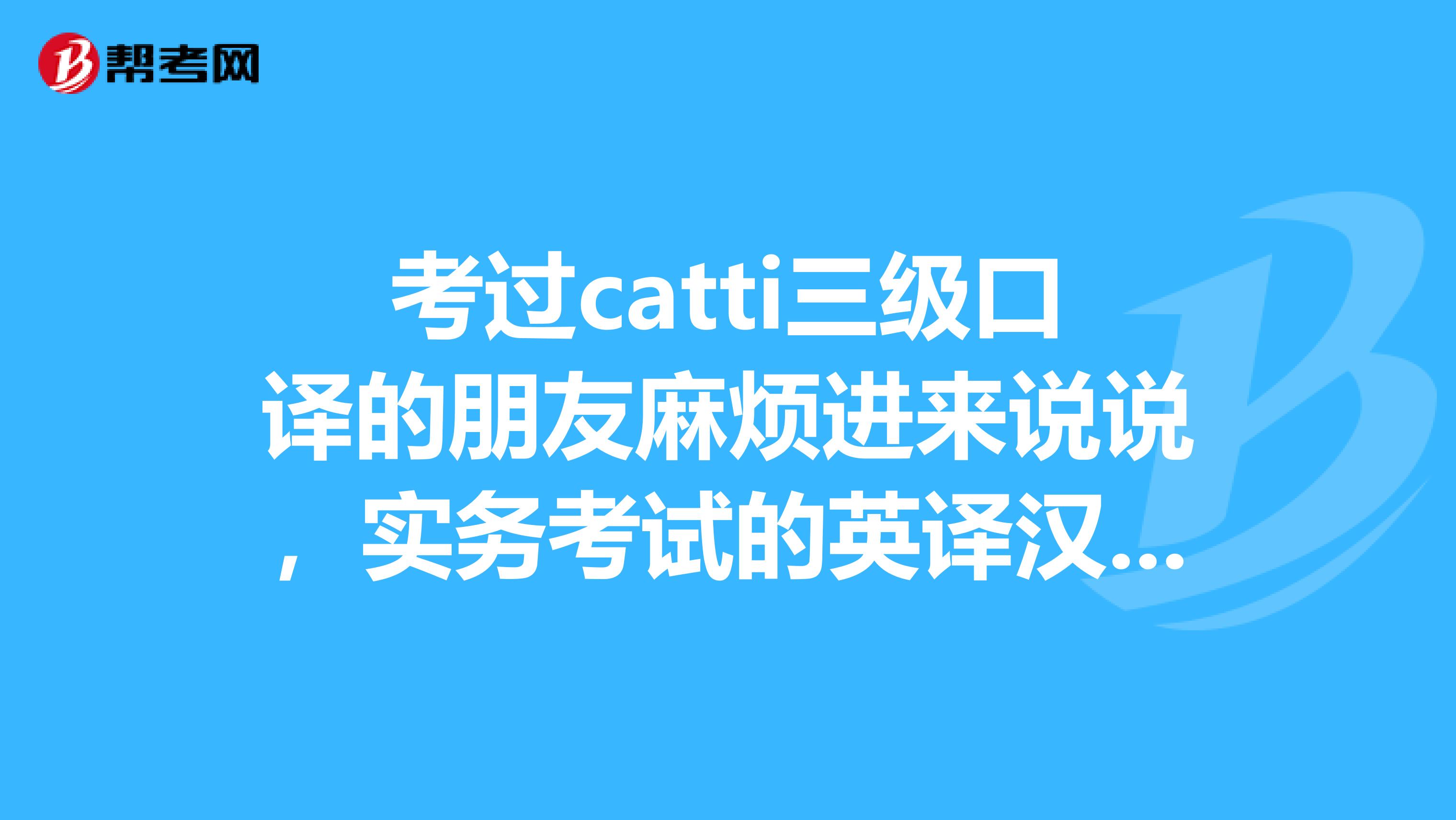 考过catti三级口译的朋友麻烦进来说说，实务考试的英译汉和汉译英文章大概有多少字