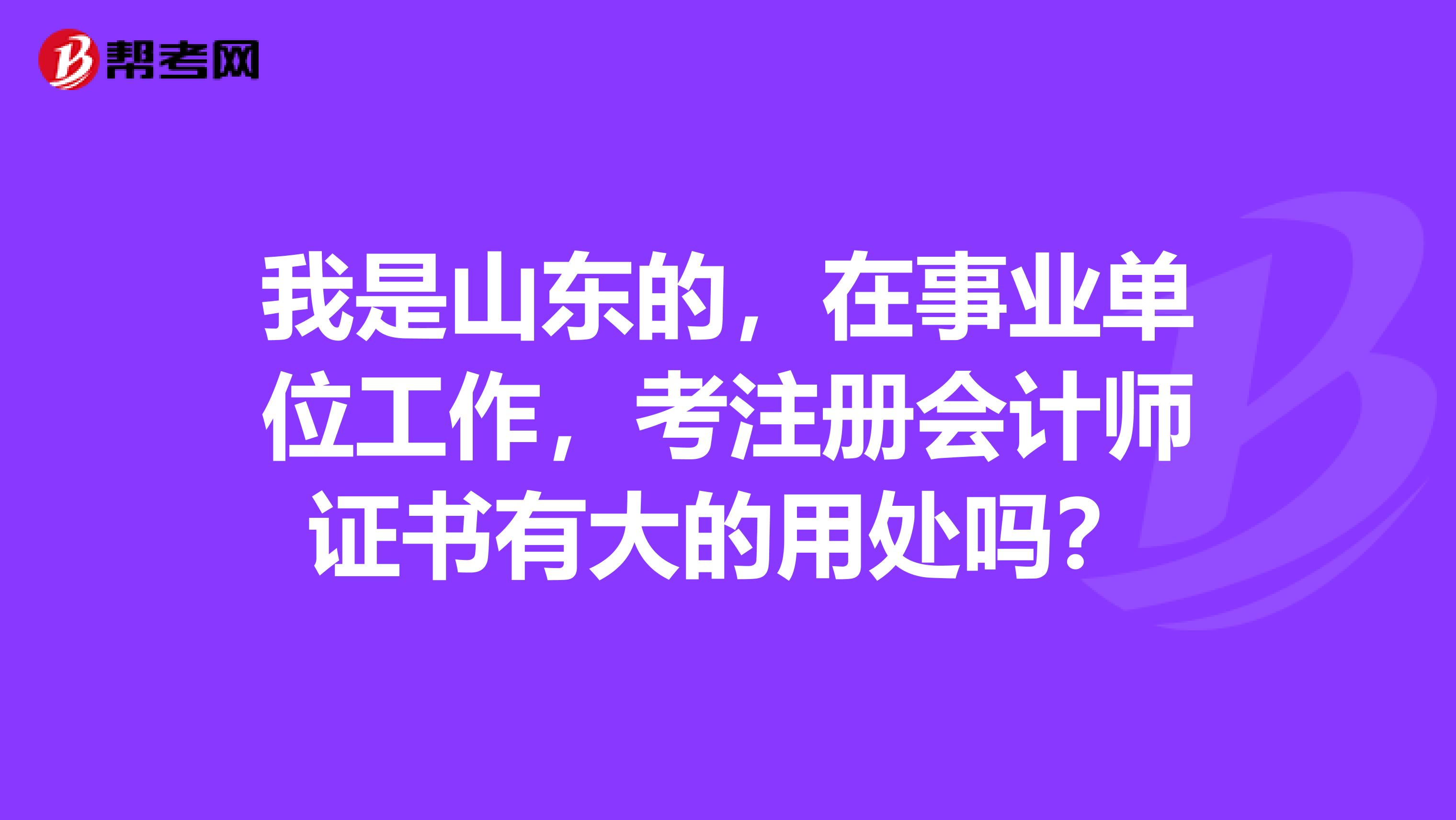 我是山東的，在事業(yè)單位工作，考注冊(cè)會(huì)計(jì)師證書有大的用處嗎？