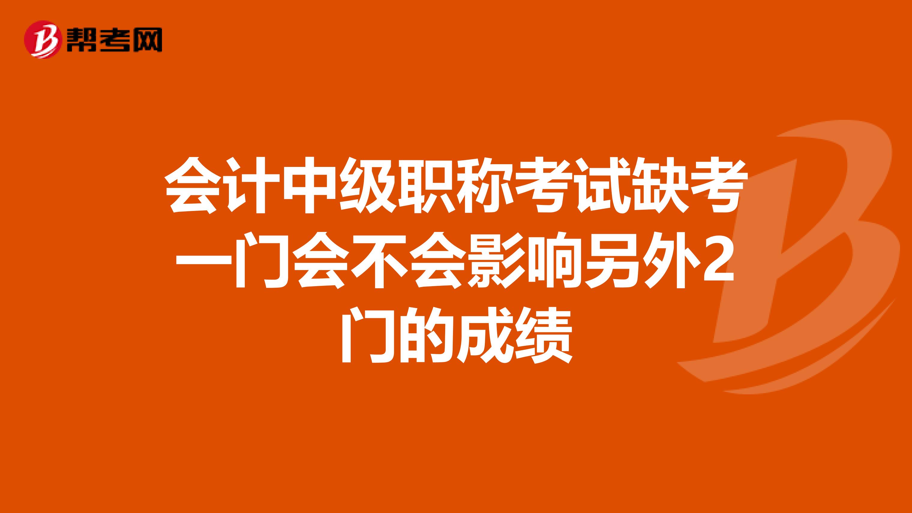 会计中级职称考试缺考一门会不会影响另外2门的成绩