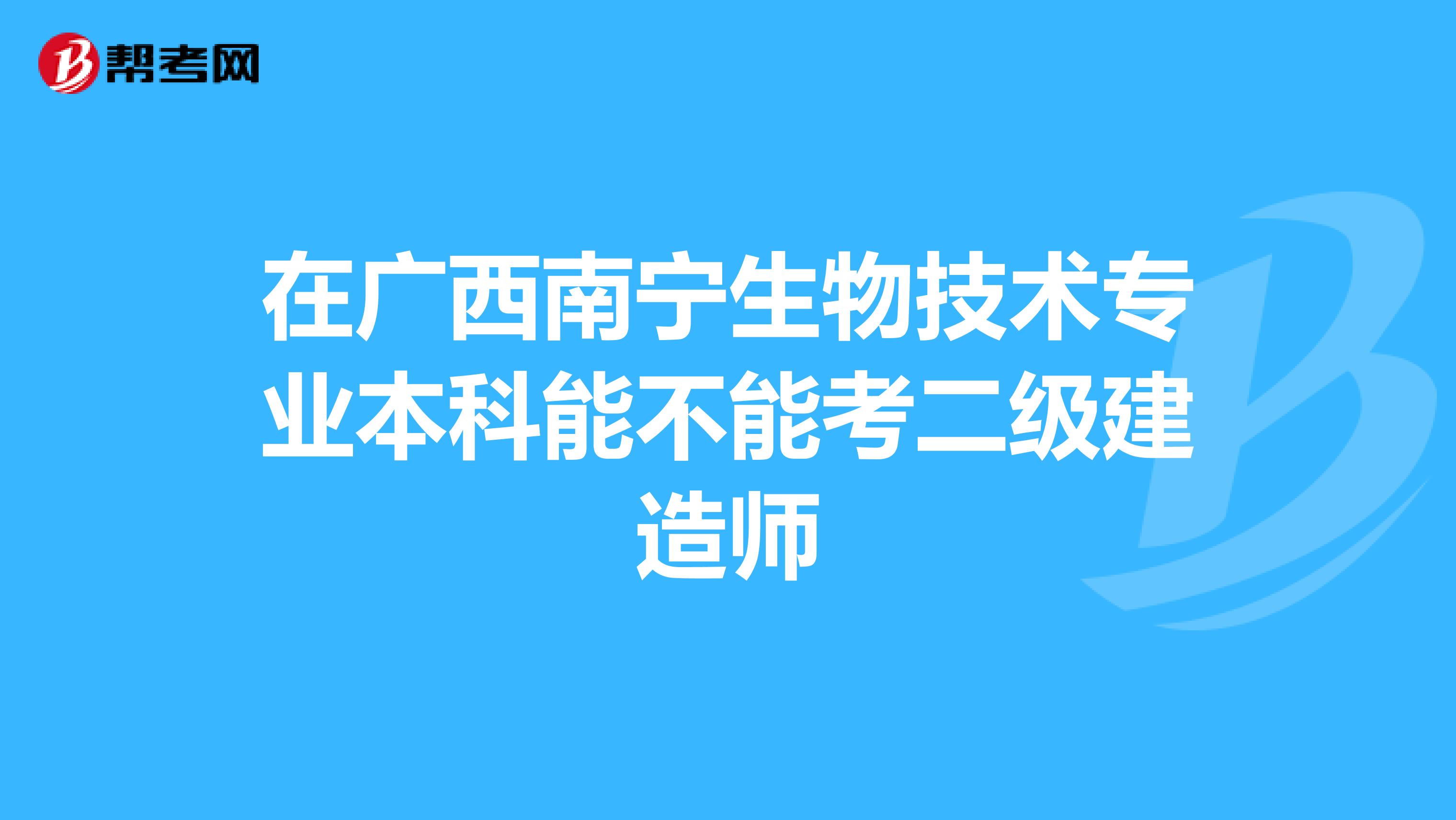 在广西南宁生物技术专业本科能不能考二级建造师