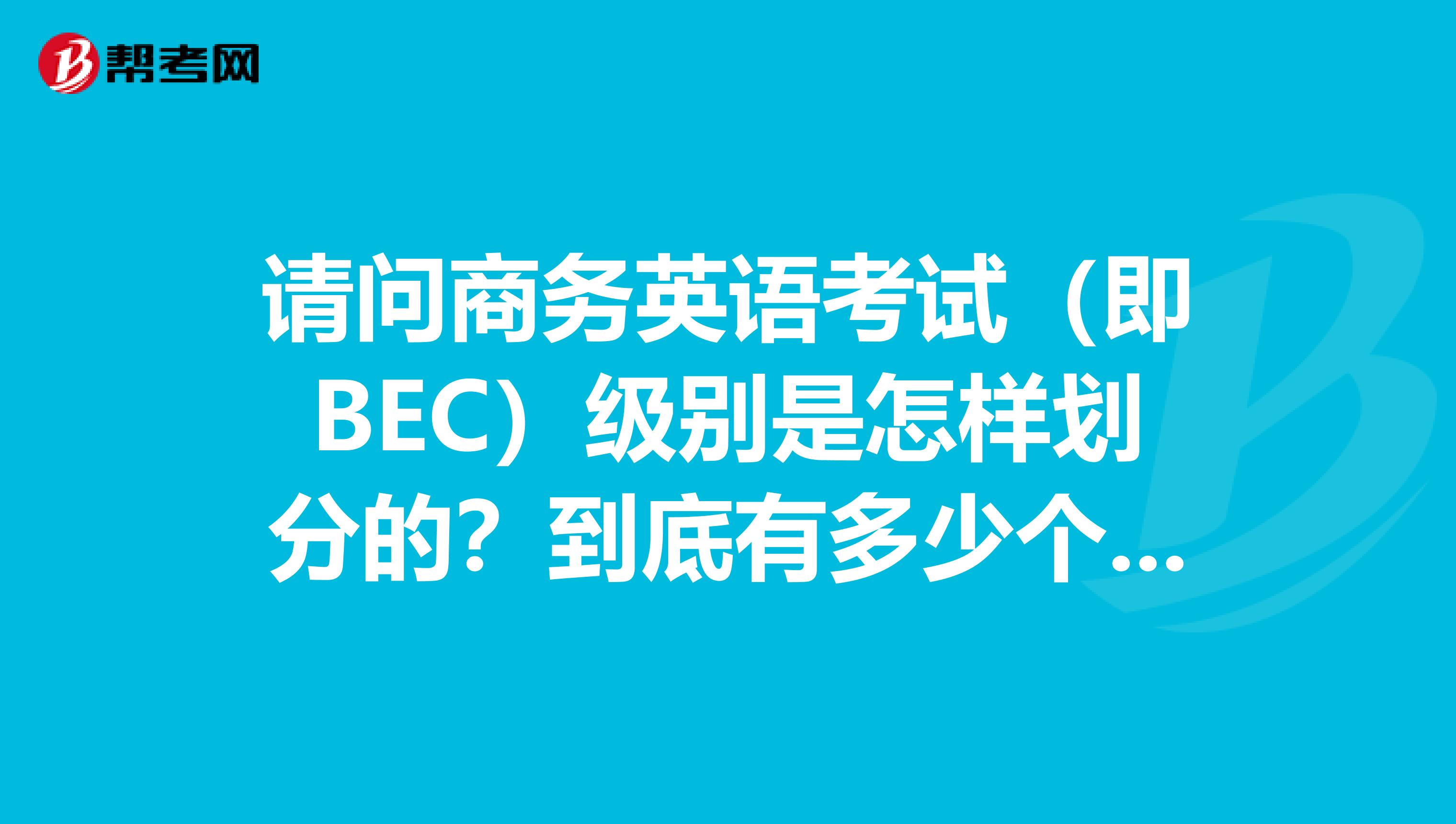 请问商务英语考试(即BEC)级别是怎样划分的?到底有多少个级别?再就是BEC考试对应的教材是《剑桥商务英语》么?如果是,《剑桥商务英语》共6本书,哪本书相对哪个级别的考试呢?谢谢了! 还有,《剑桥商务英语》这套教材标准教程是多长时间? 那商务英语考试到底分多少级呢?3级还是5级?