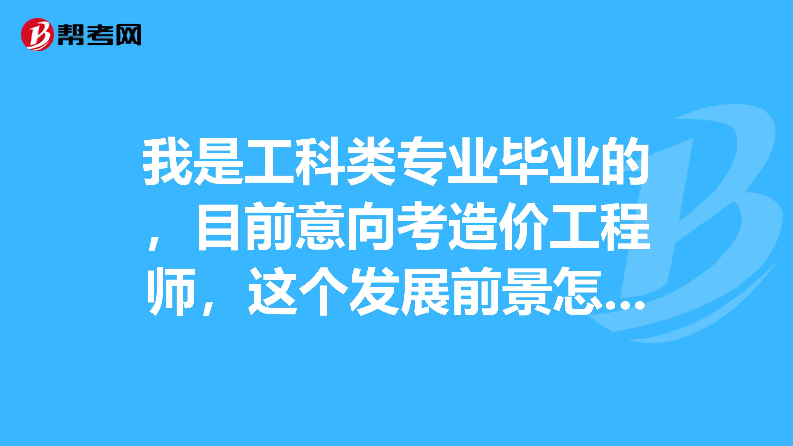 我是工科类专业毕业的,目前意向考造价工程师,这个发展前景怎么样呢?