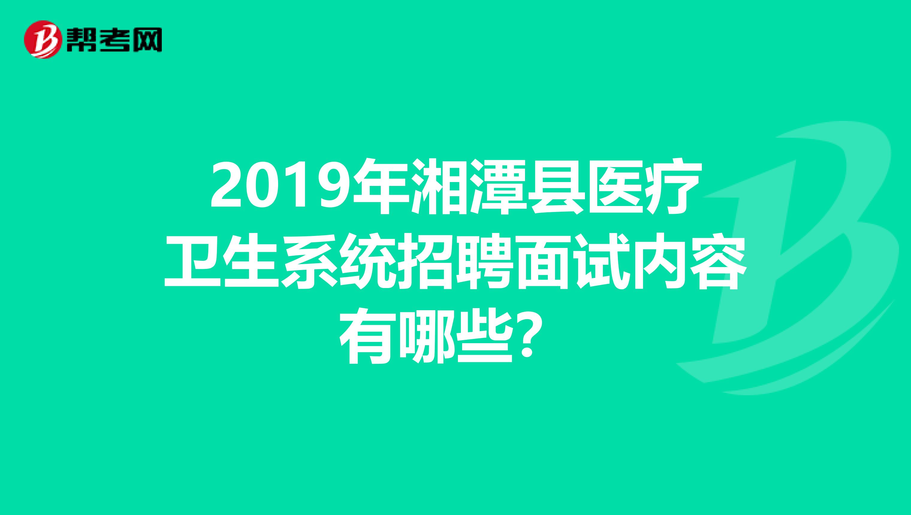 2019年湘潭县医疗卫生系统招聘面试内容有哪些？