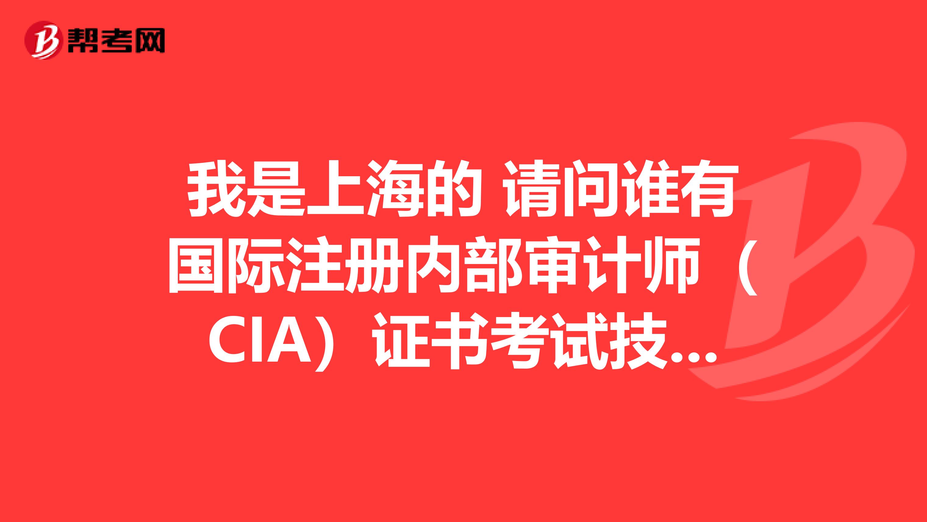 我是上海的 請(qǐng)問誰有國際注冊(cè)內(nèi)部審計(jì)師(CIA)證書考試技巧嗎