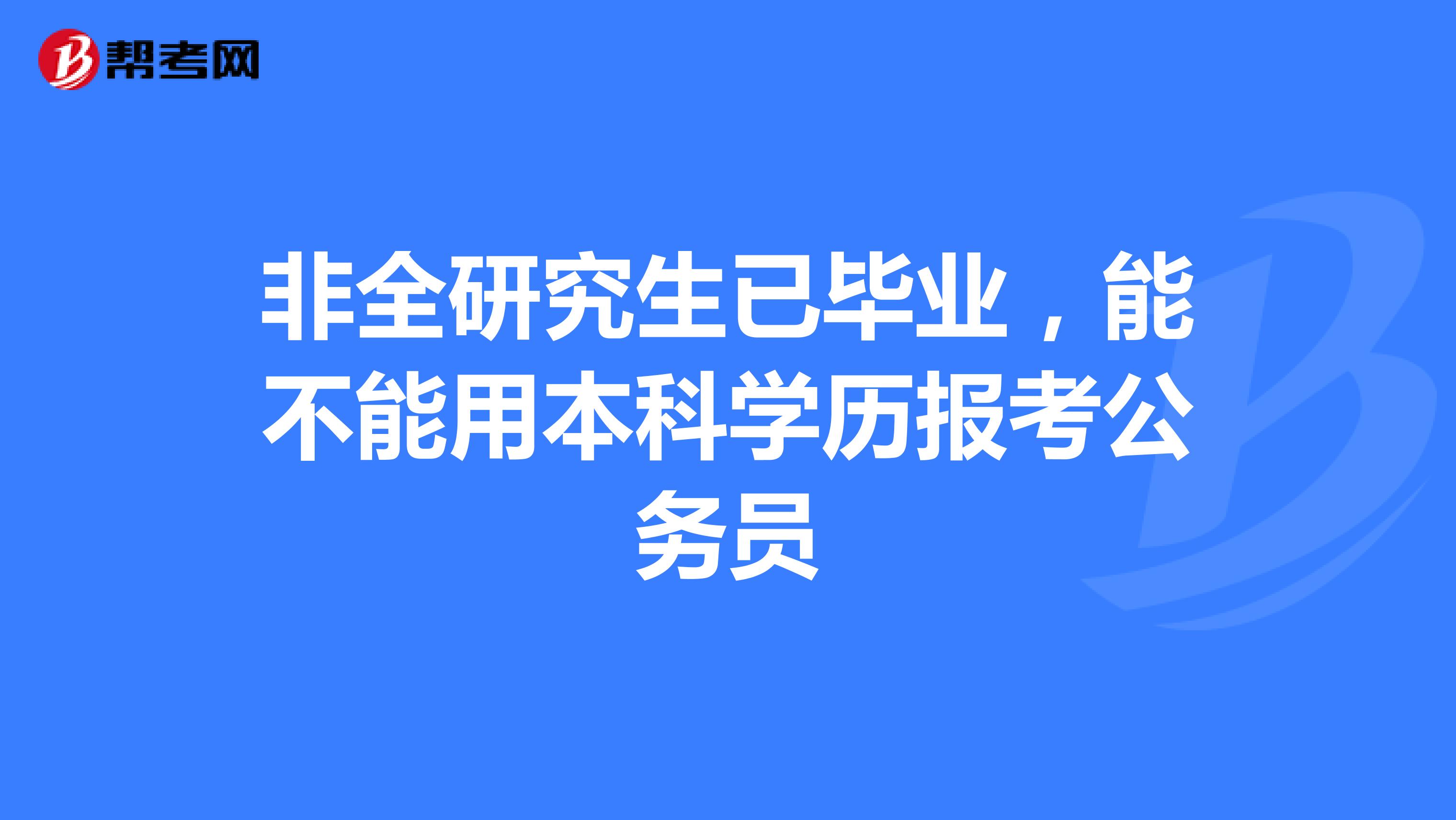 非全研究生已毕业，能不能用本科学历报考公务员