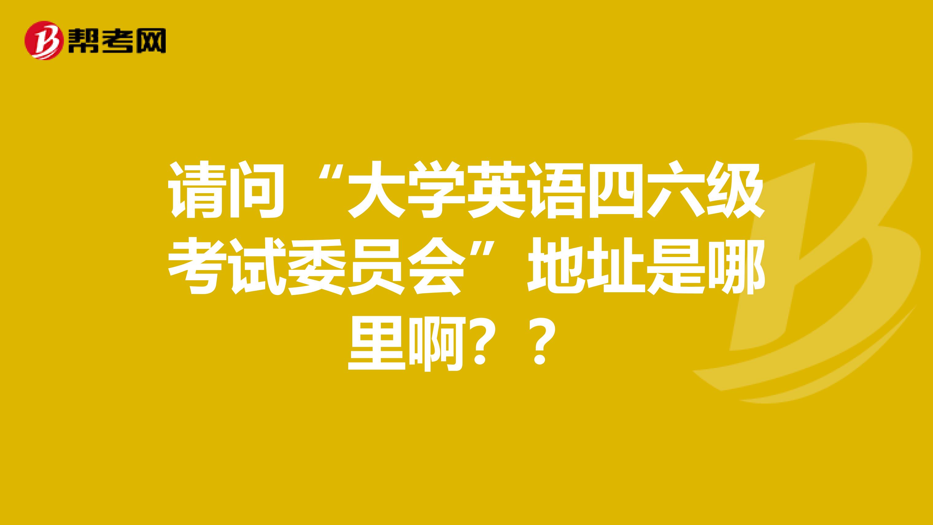 请问“大学英语四六级考试委员会”地址是哪里啊？？