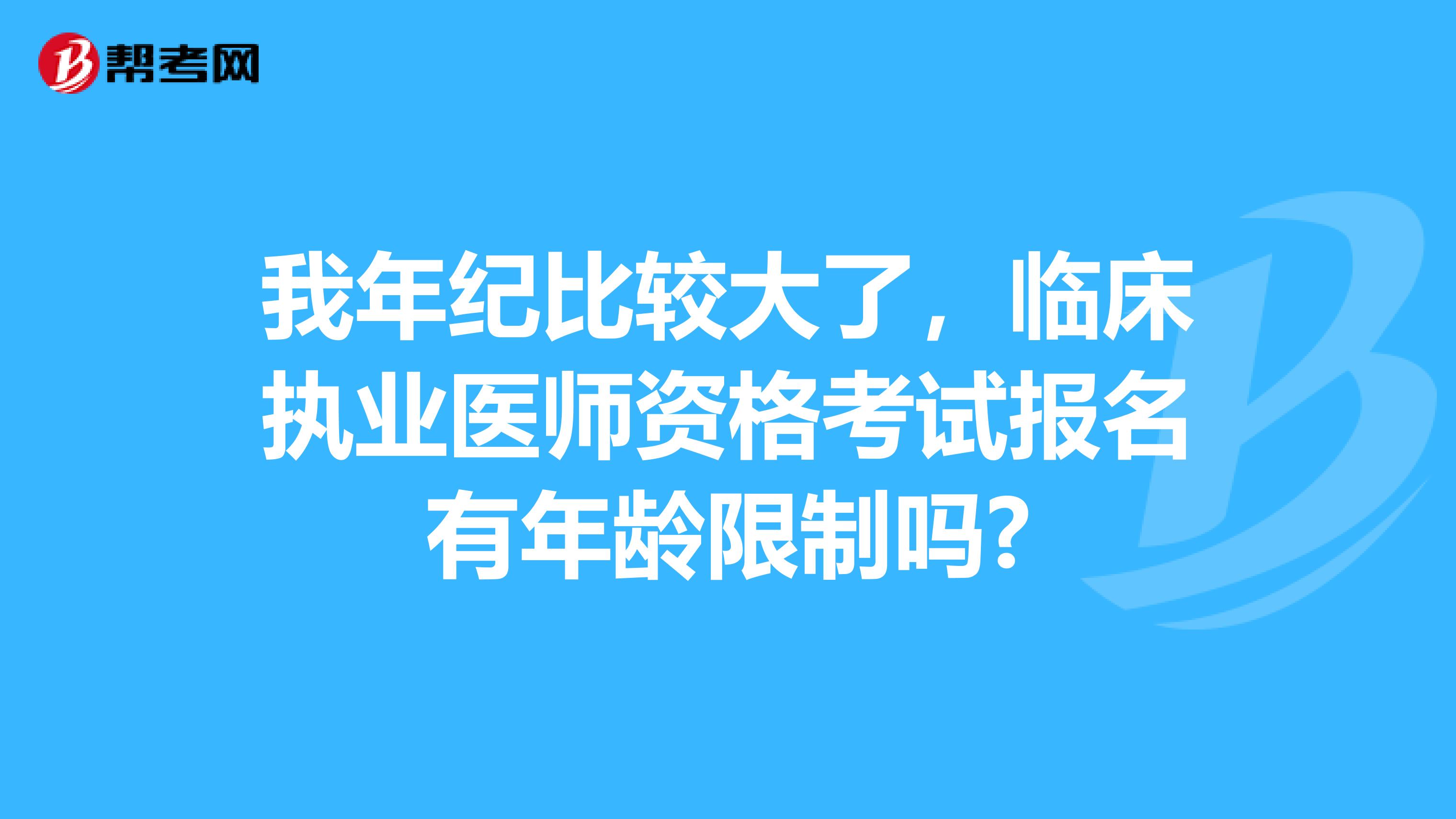 我年纪比较大了,临床执业医师资格考试报名有年龄限制吗?